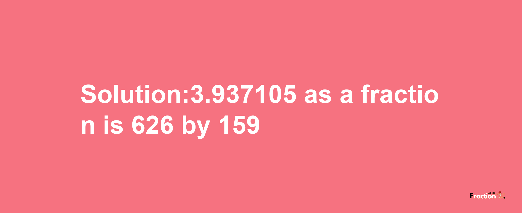 Solution:3.937105 as a fraction is 626/159