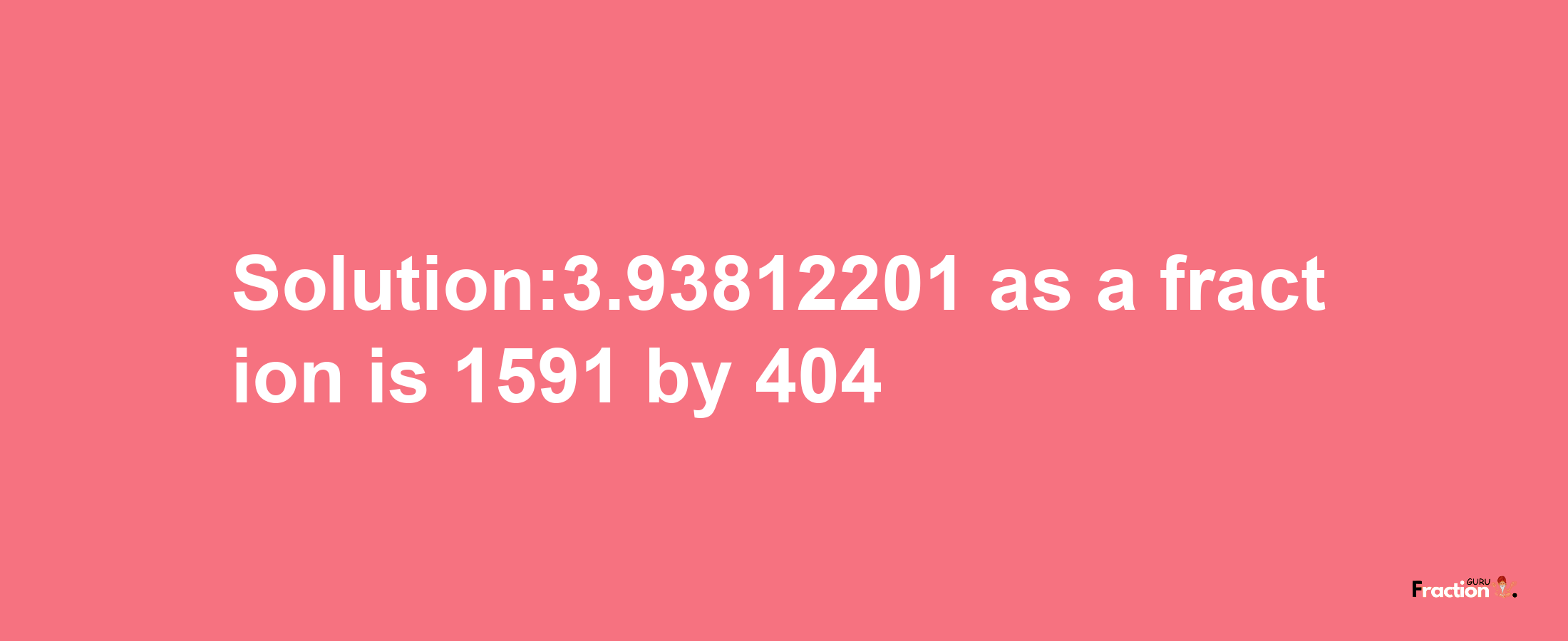 Solution:3.93812201 as a fraction is 1591/404