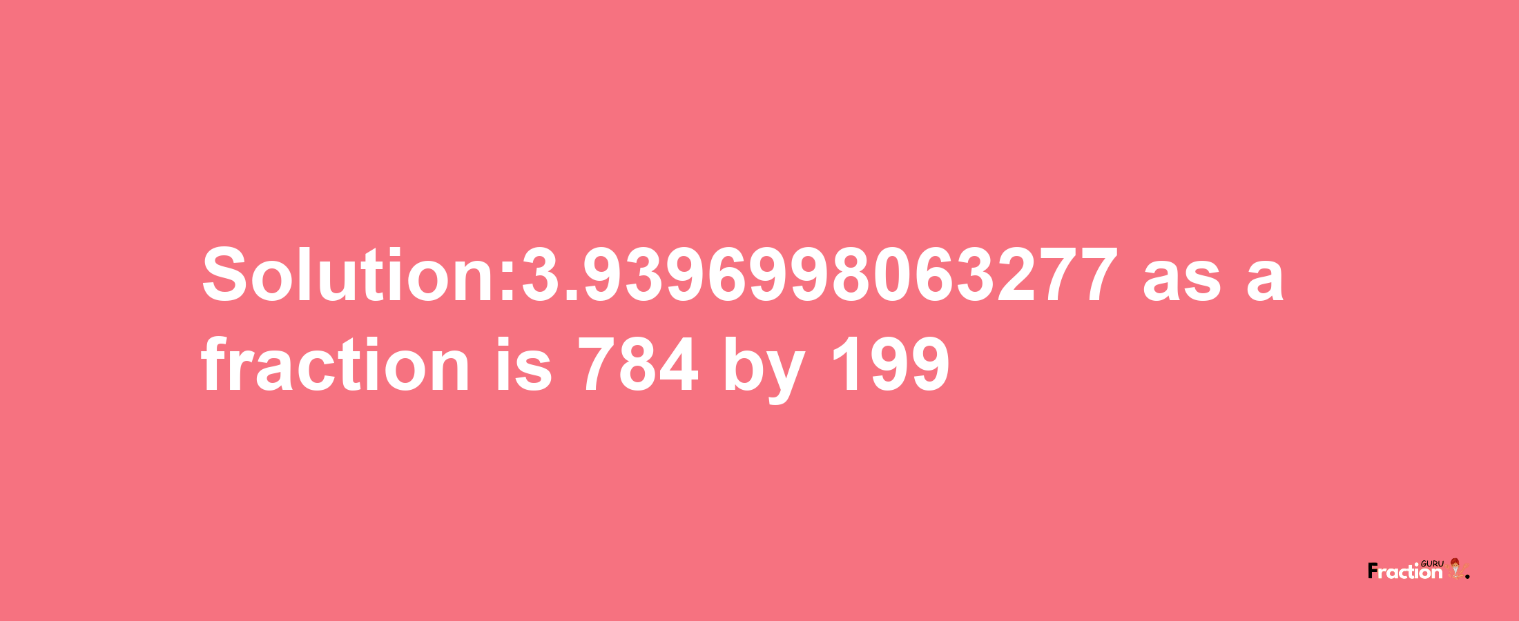 Solution:3.9396998063277 as a fraction is 784/199