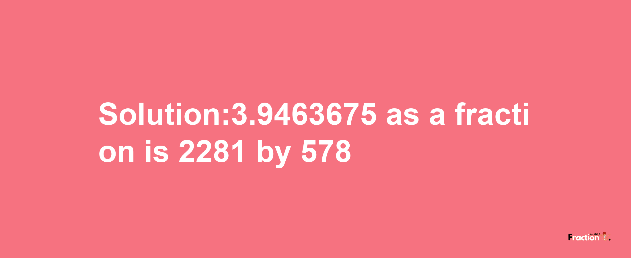 Solution:3.9463675 as a fraction is 2281/578