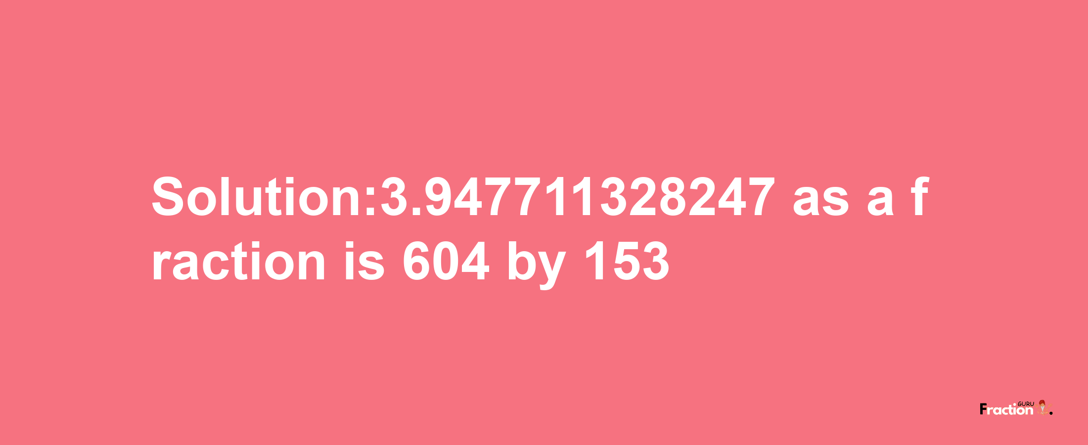 Solution:3.947711328247 as a fraction is 604/153