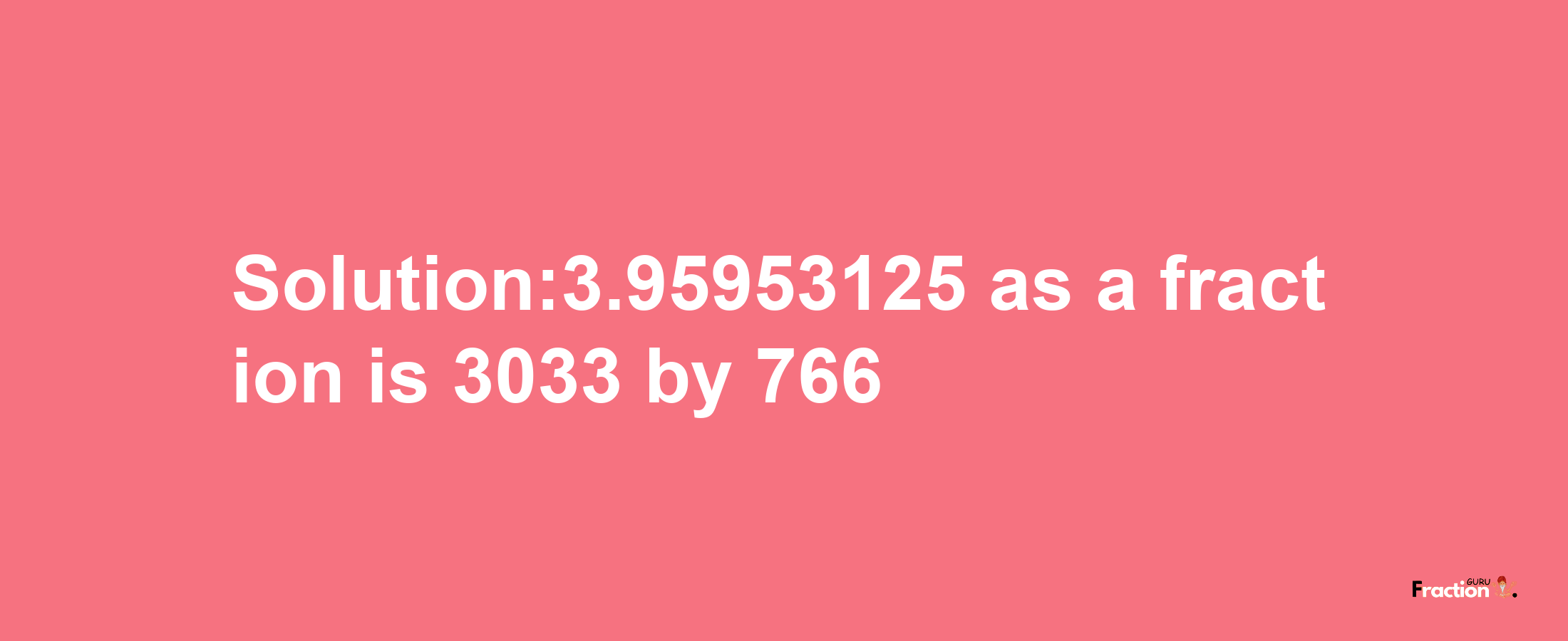 Solution:3.95953125 as a fraction is 3033/766