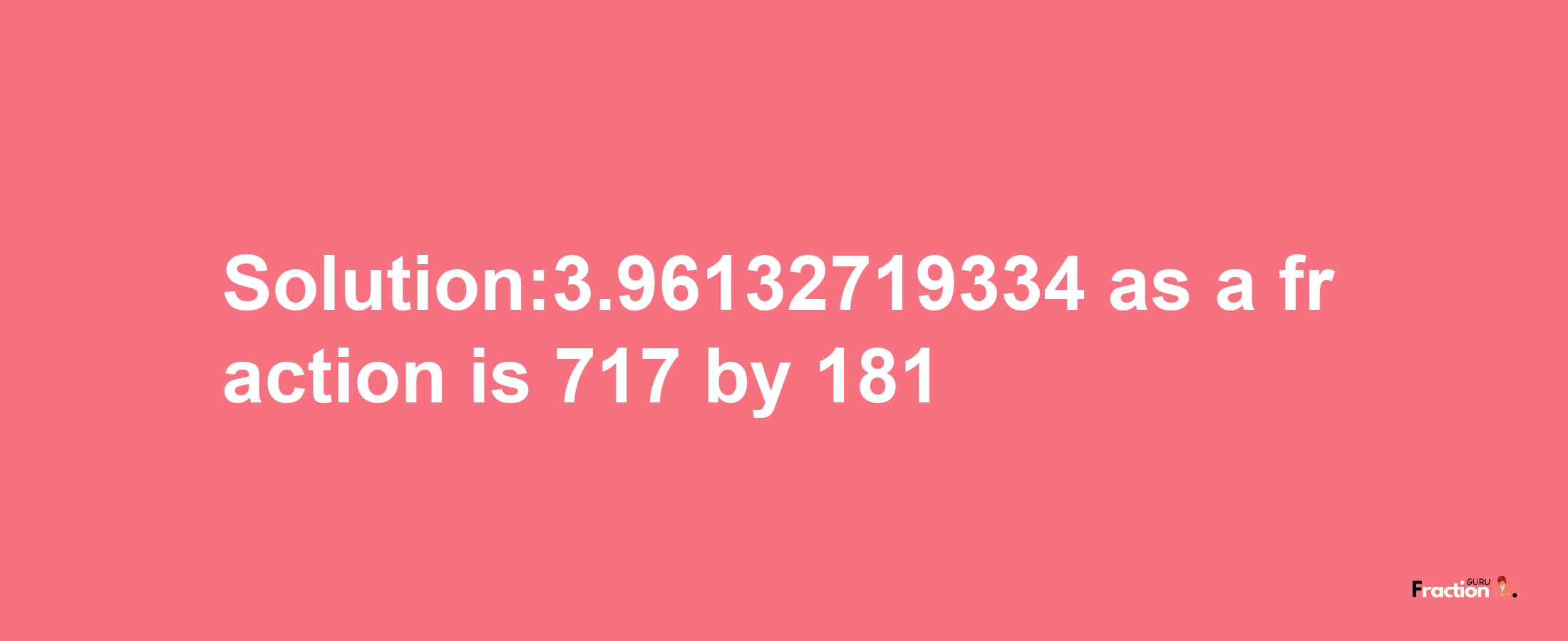 Solution:3.96132719334 as a fraction is 717/181