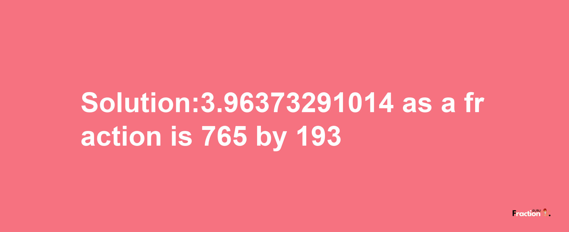 Solution:3.96373291014 as a fraction is 765/193