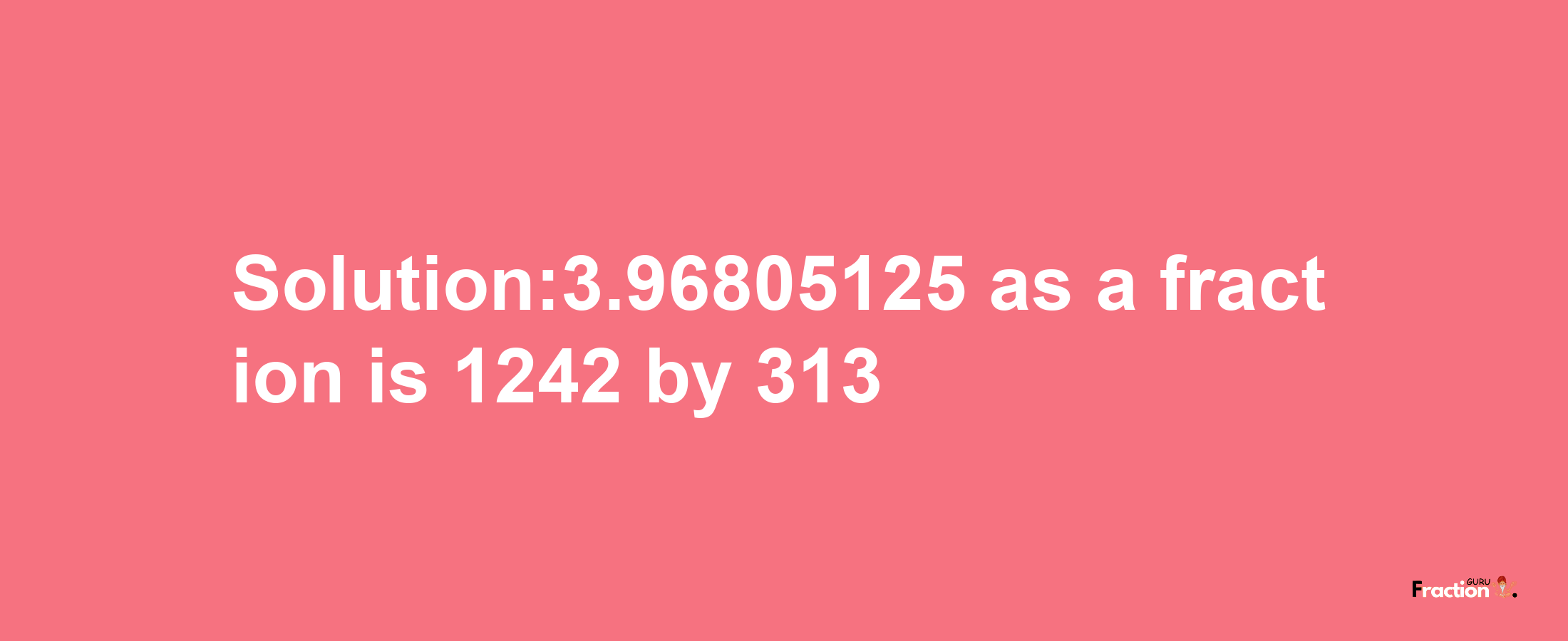 Solution:3.96805125 as a fraction is 1242/313