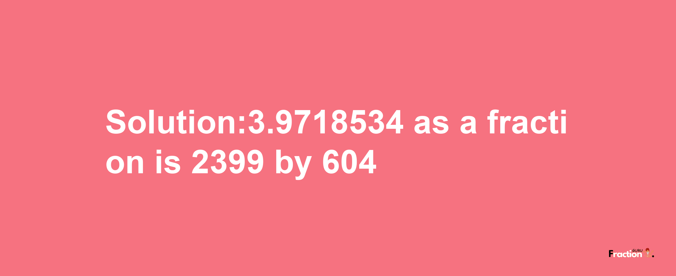 Solution:3.9718534 as a fraction is 2399/604