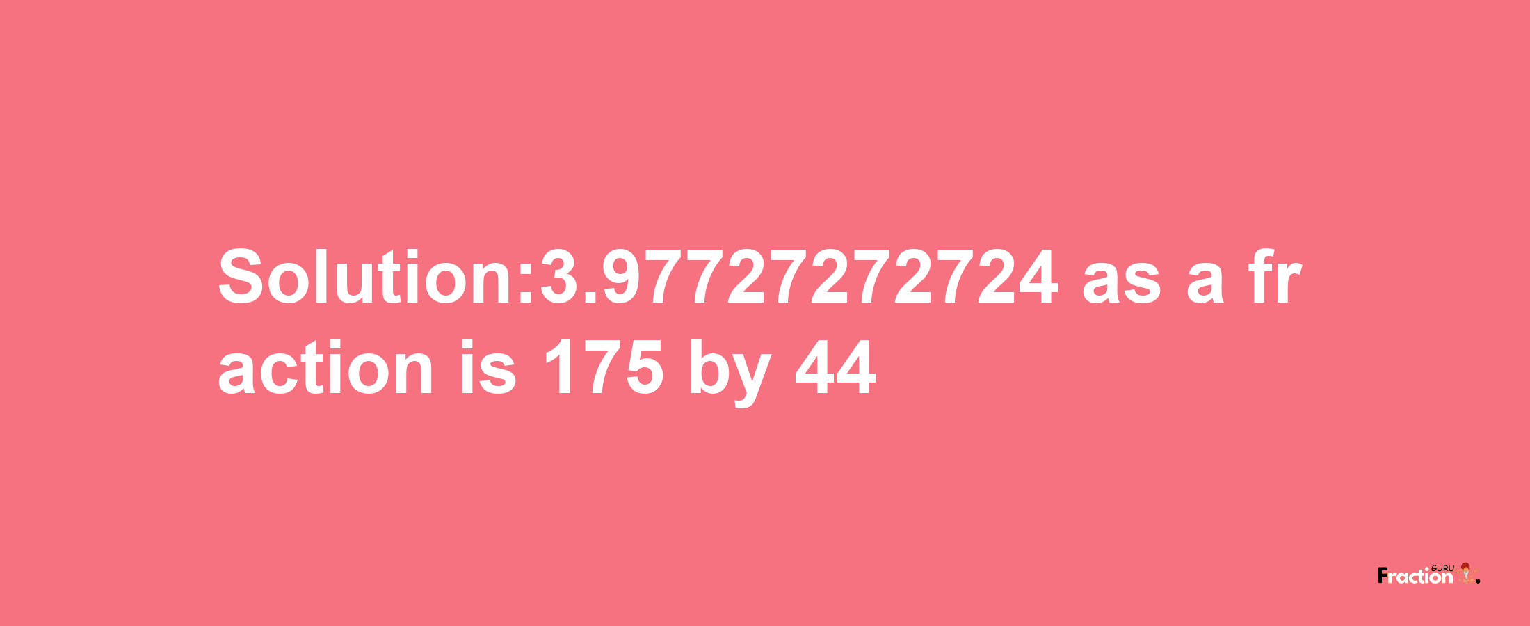 Solution:3.97727272724 as a fraction is 175/44