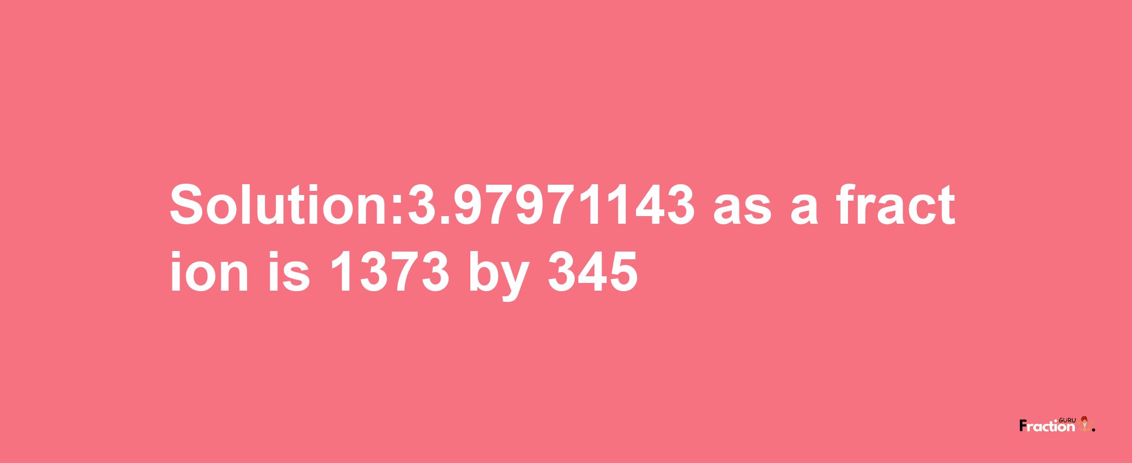 Solution:3.97971143 as a fraction is 1373/345