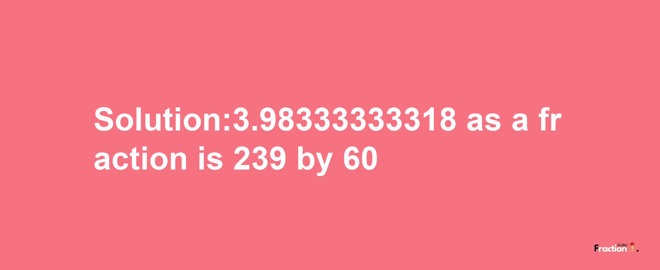 Solution:3.98333333318 as a fraction is 239/60