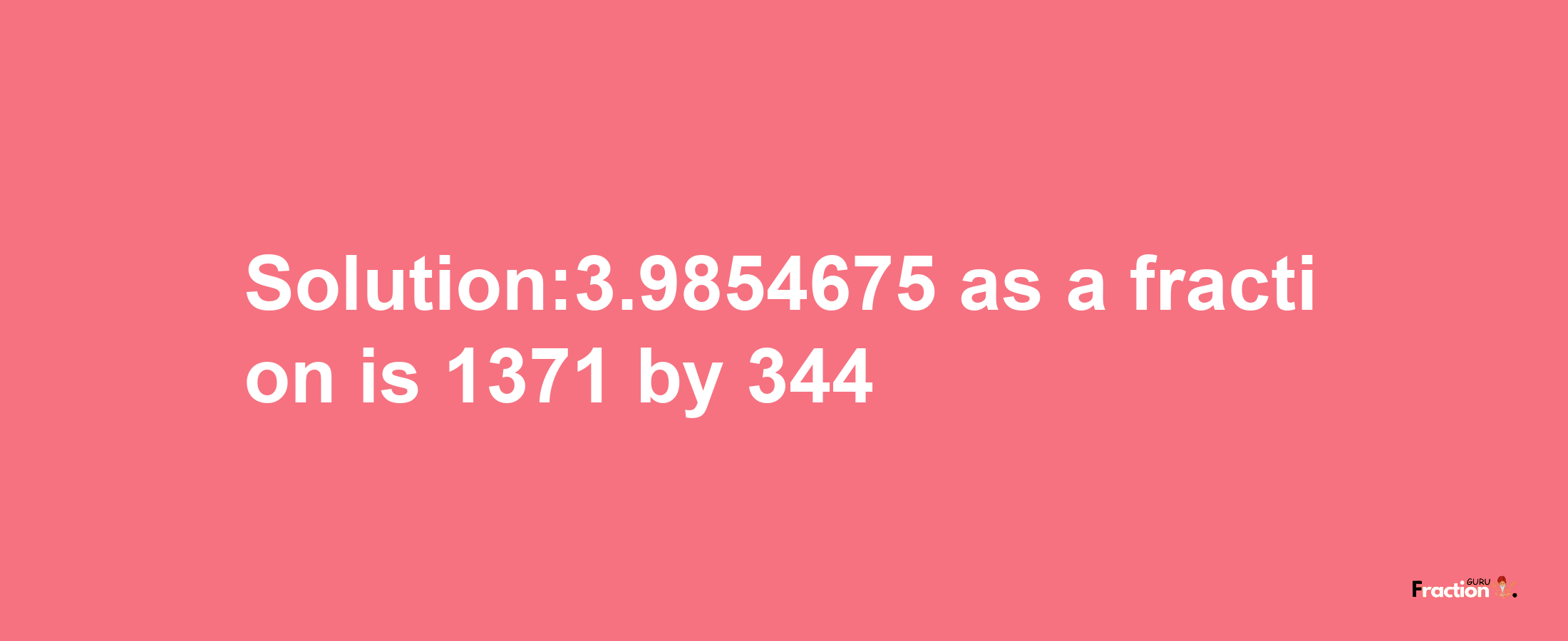 Solution:3.9854675 as a fraction is 1371/344