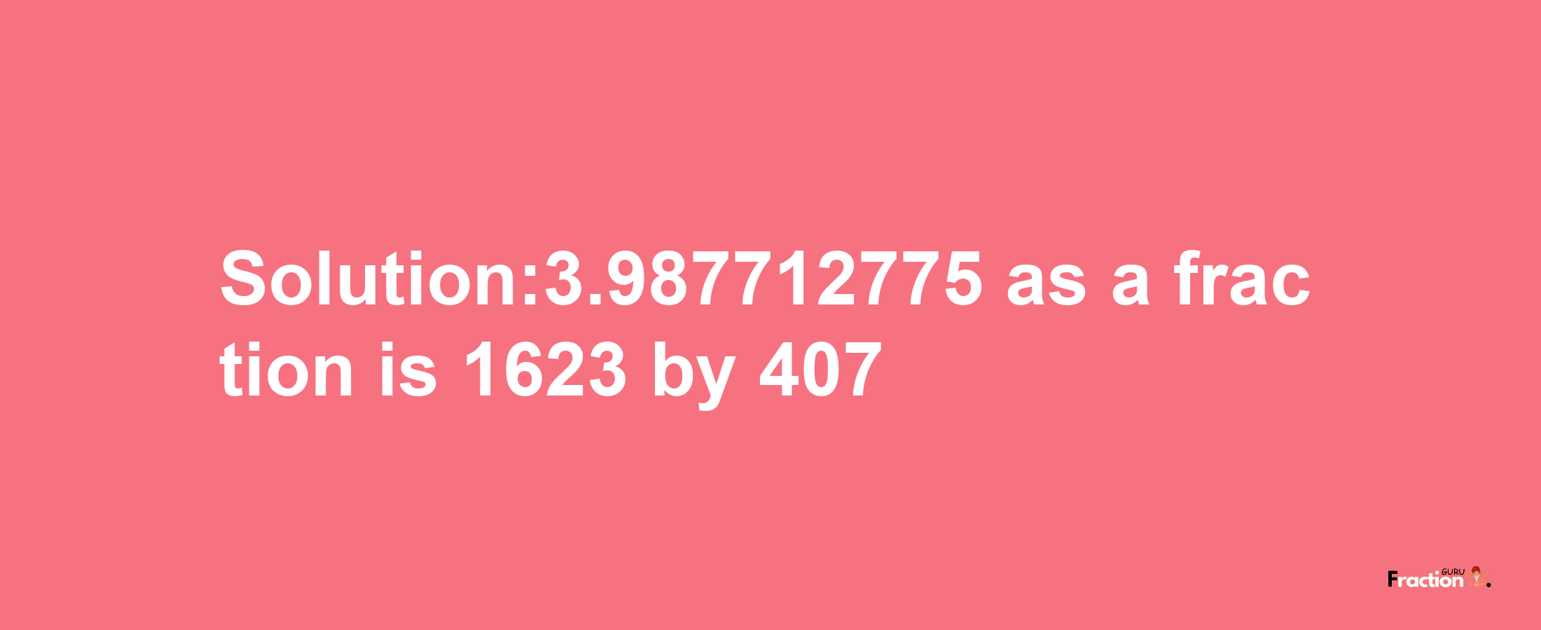 Solution:3.987712775 as a fraction is 1623/407