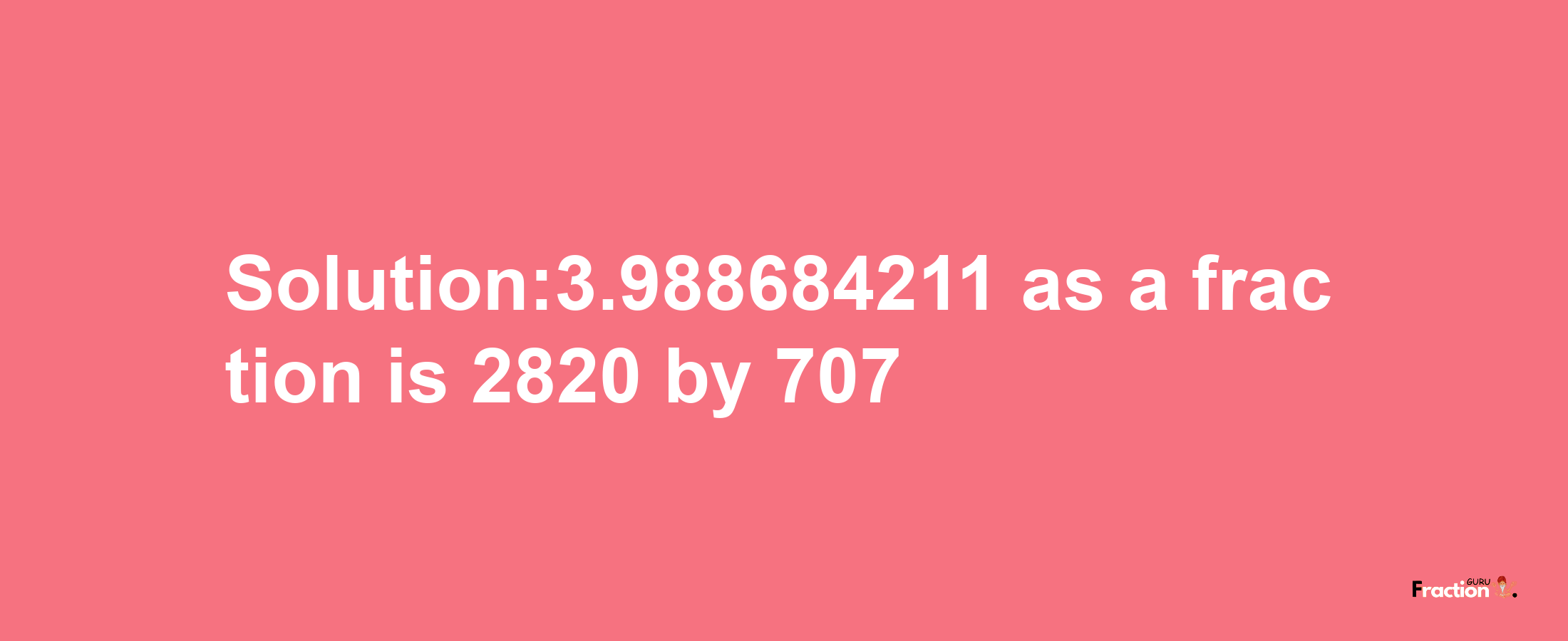 Solution:3.988684211 as a fraction is 2820/707