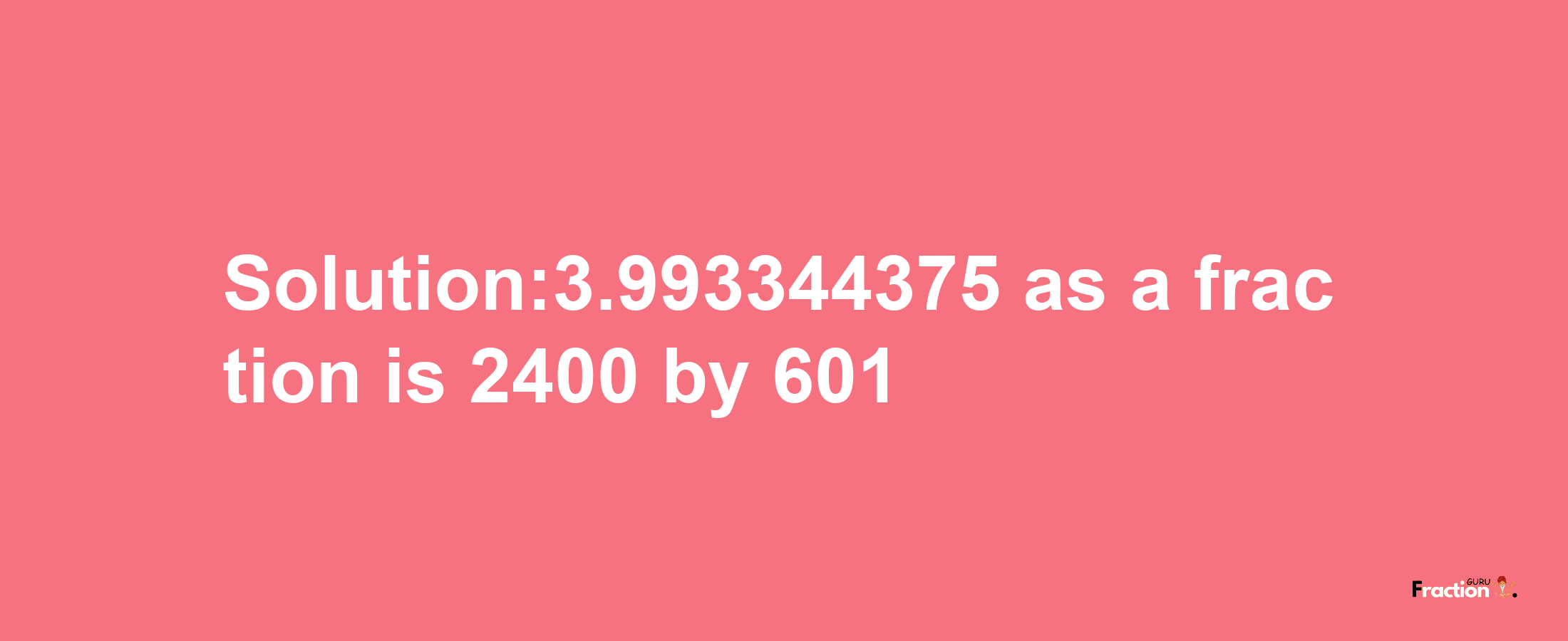 Solution:3.993344375 as a fraction is 2400/601