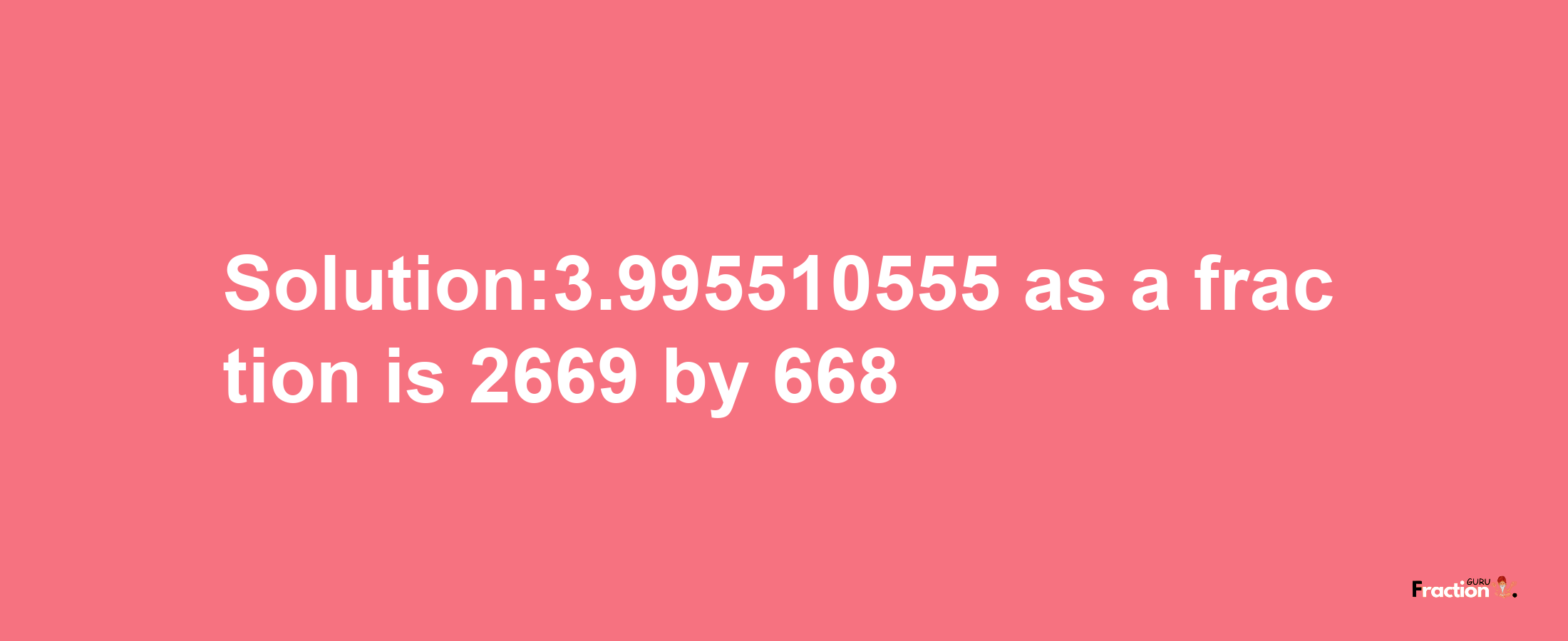 Solution:3.995510555 as a fraction is 2669/668