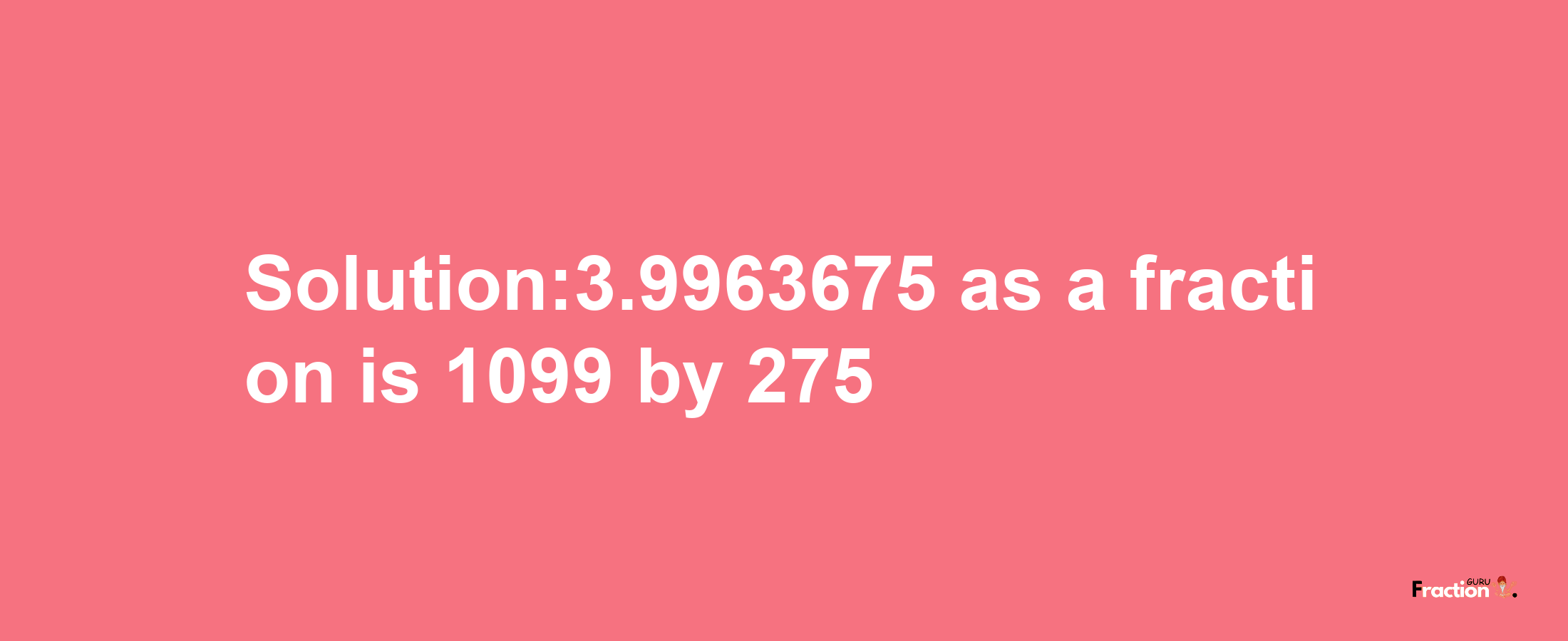 Solution:3.9963675 as a fraction is 1099/275