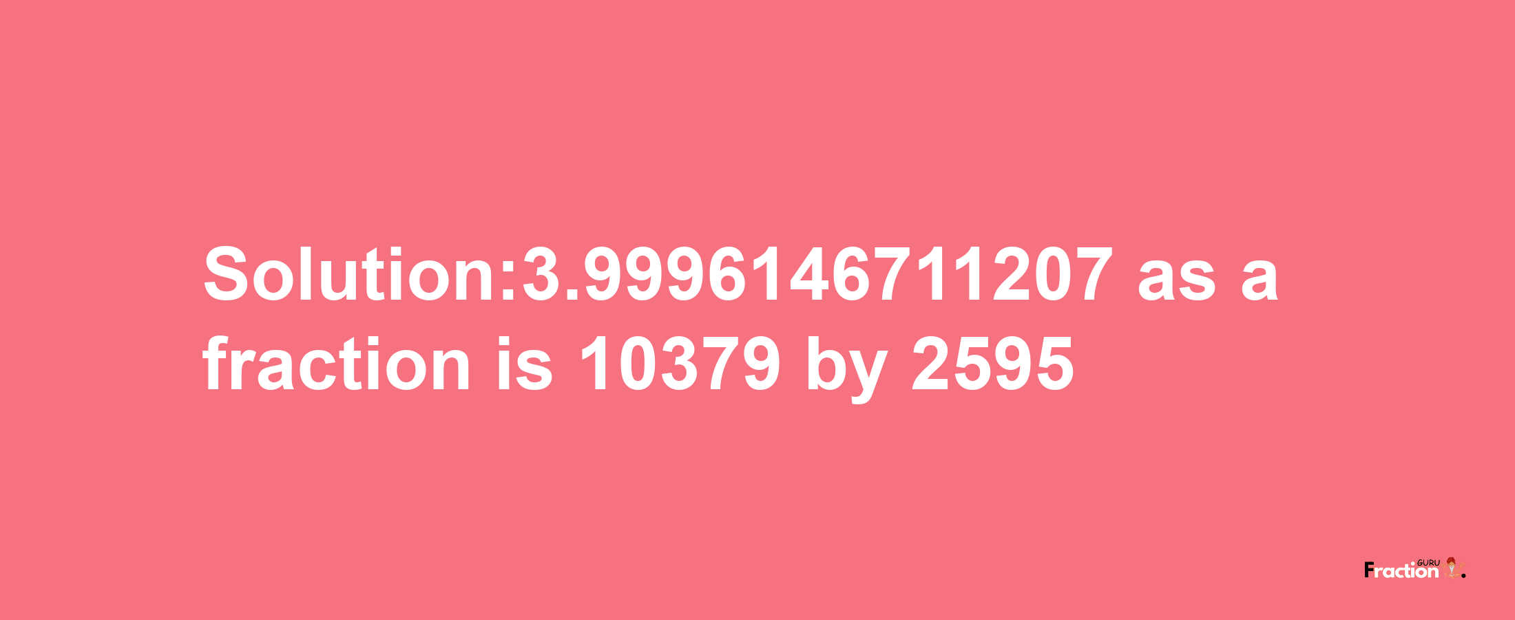 Solution:3.9996146711207 as a fraction is 10379/2595