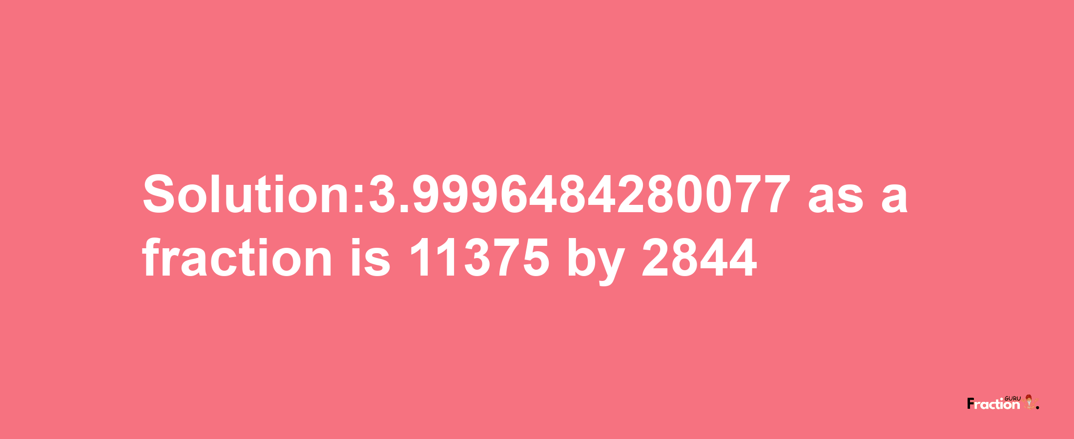 Solution:3.9996484280077 as a fraction is 11375/2844