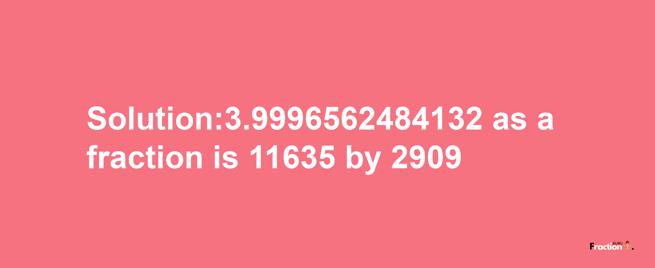 Solution:3.9996562484132 as a fraction is 11635/2909