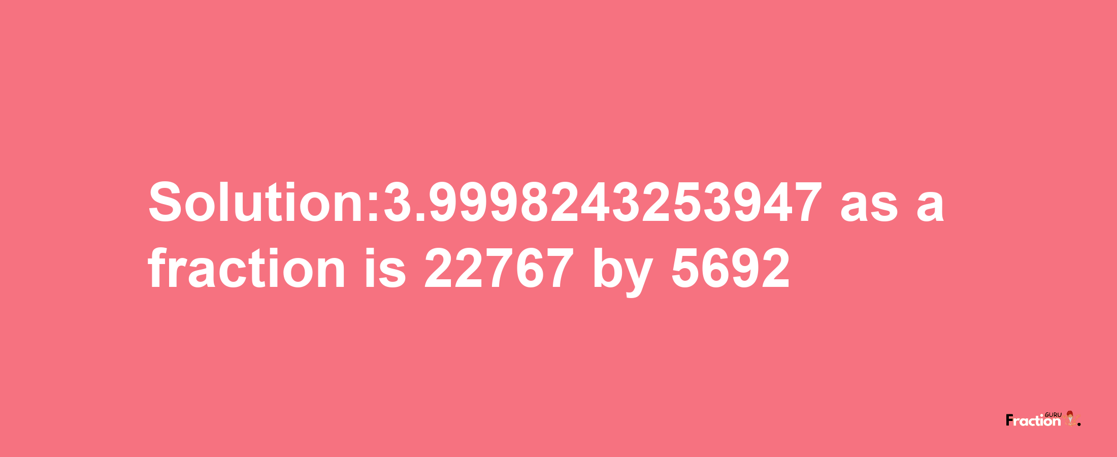 Solution:3.9998243253947 as a fraction is 22767/5692