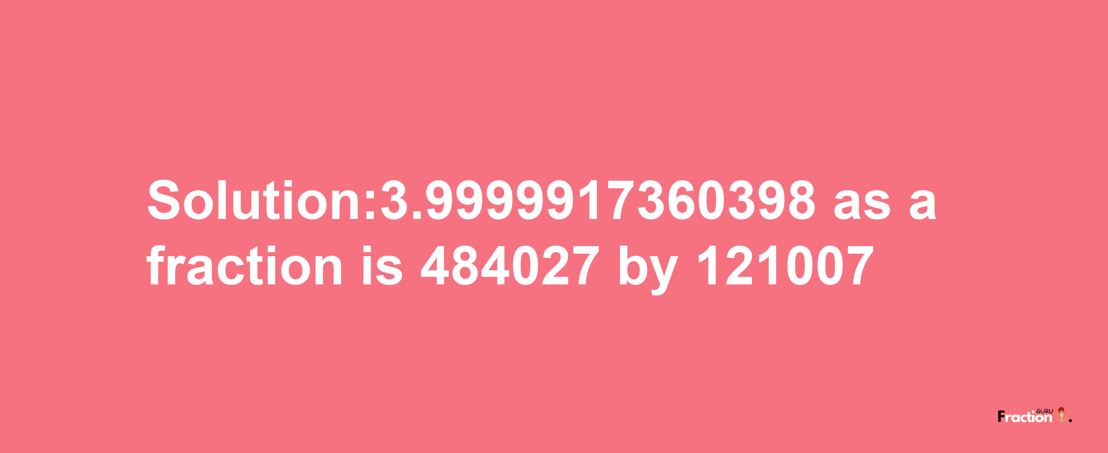 Solution:3.9999917360398 as a fraction is 484027/121007