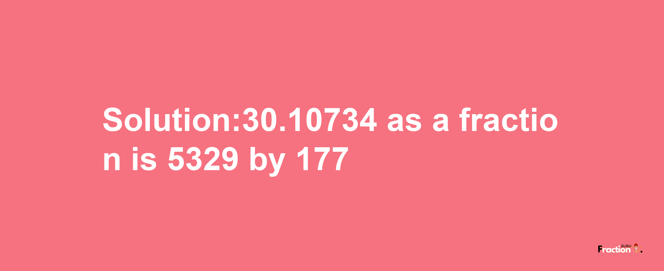 Solution:30.10734 as a fraction is 5329/177