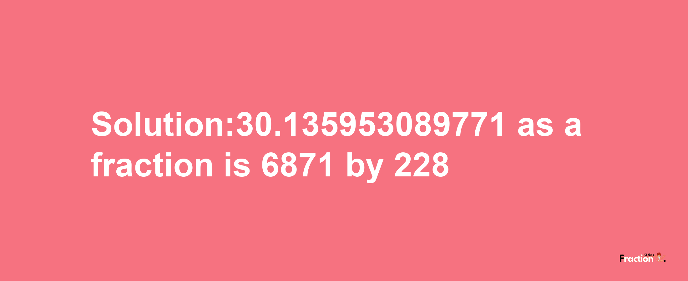 Solution:30.135953089771 as a fraction is 6871/228