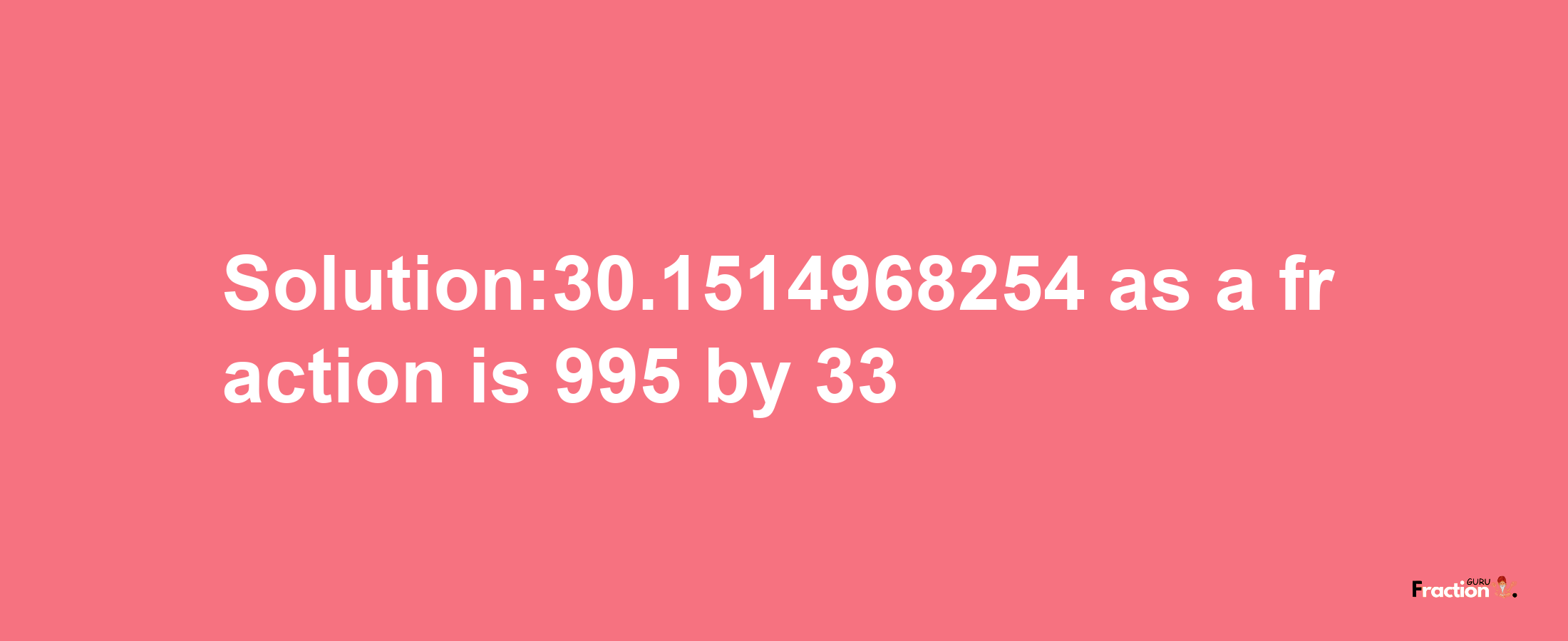 Solution:30.1514968254 as a fraction is 995/33