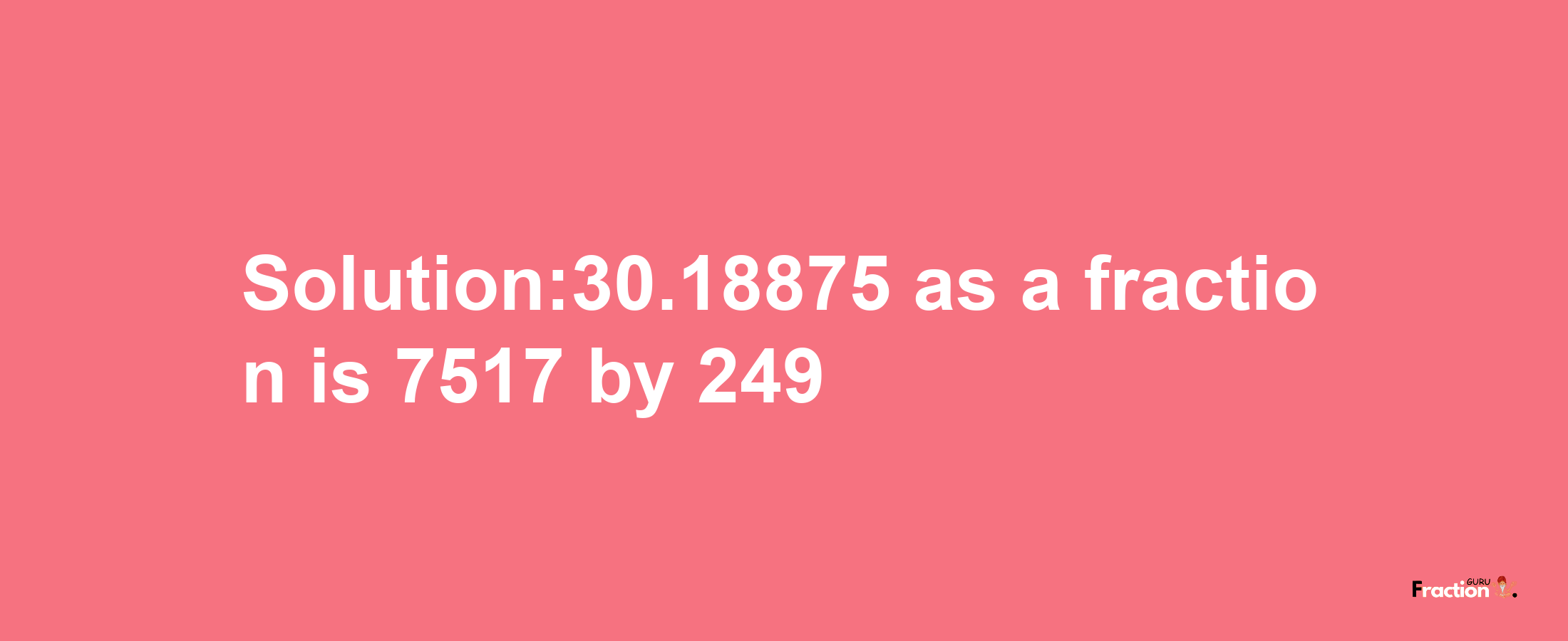 Solution:30.18875 as a fraction is 7517/249