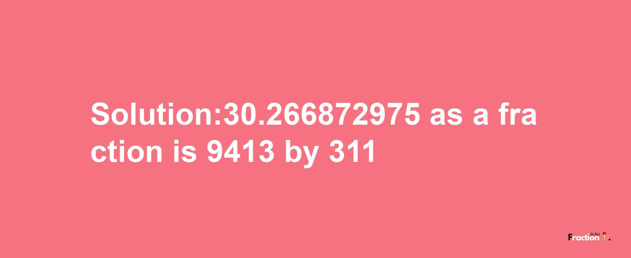 Solution:30.266872975 as a fraction is 9413/311