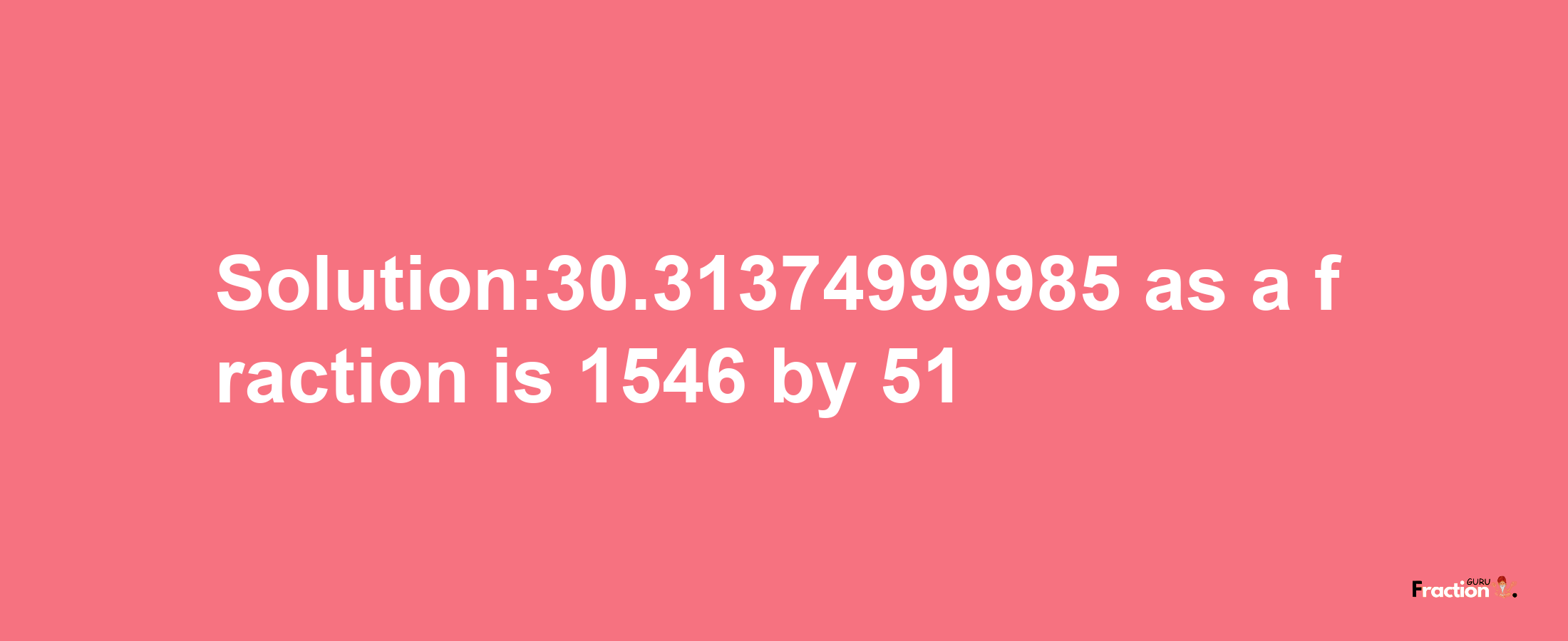 Solution:30.31374999985 as a fraction is 1546/51