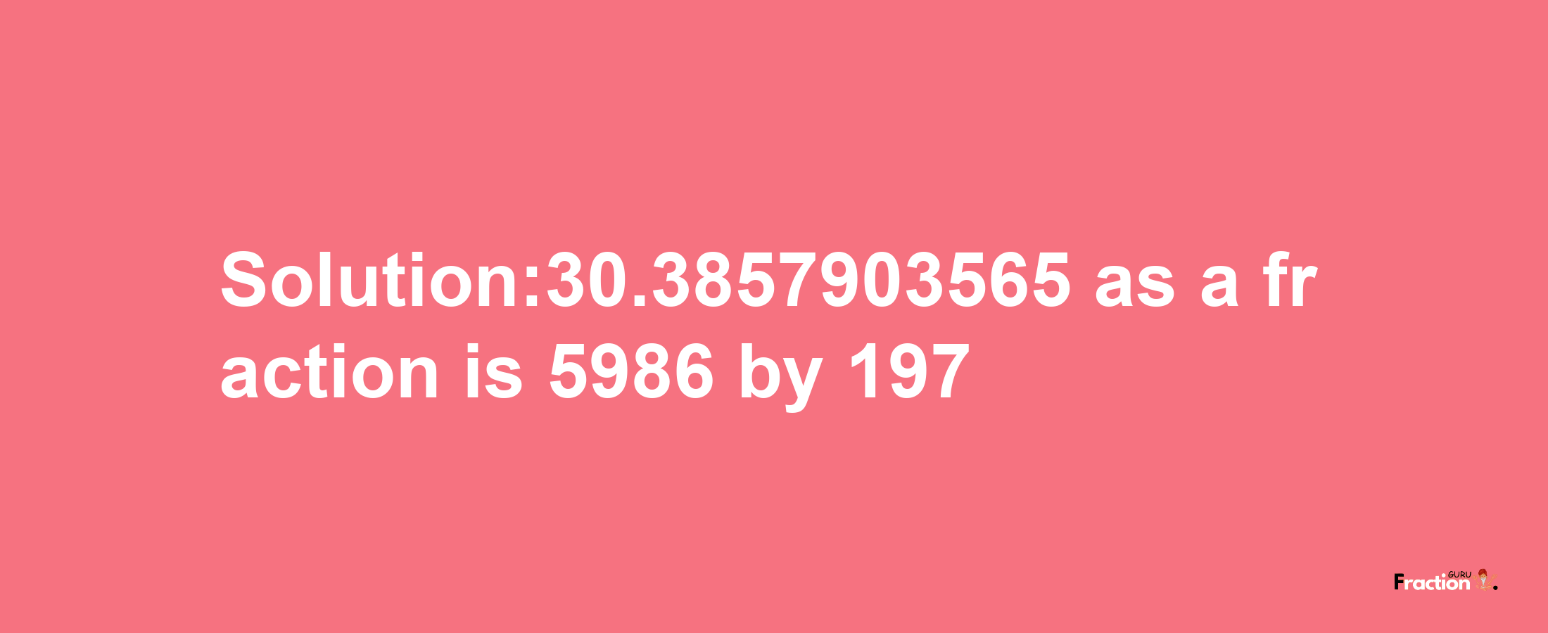 Solution:30.3857903565 as a fraction is 5986/197