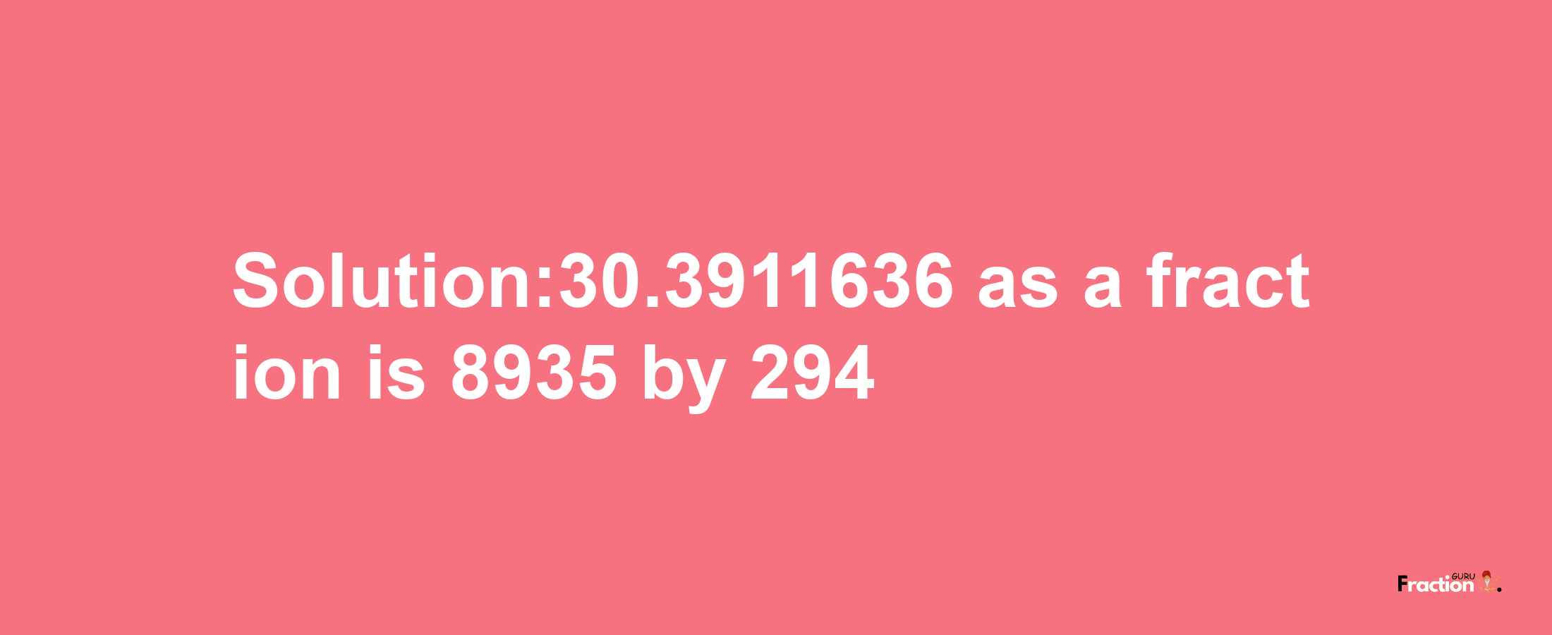 Solution:30.3911636 as a fraction is 8935/294