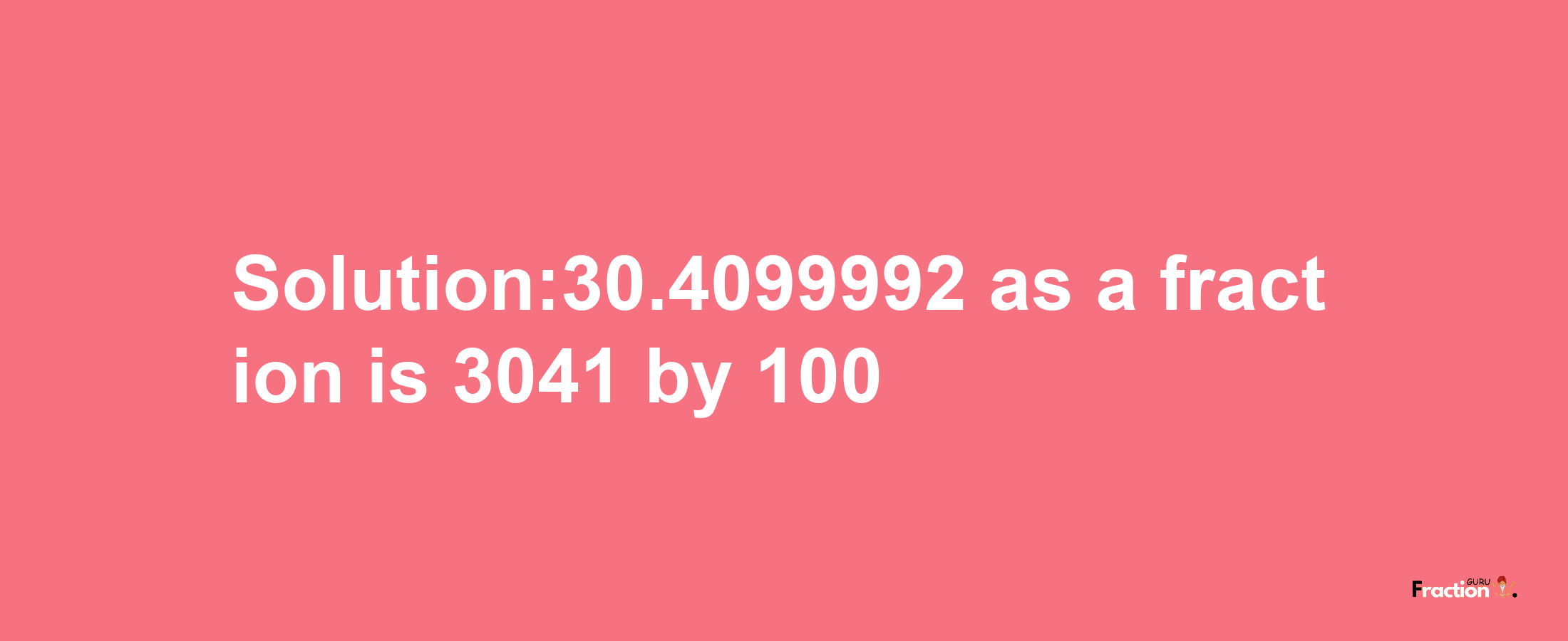 Solution:30.4099992 as a fraction is 3041/100