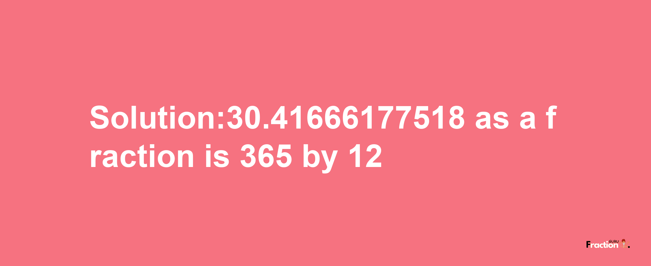 Solution:30.41666177518 as a fraction is 365/12