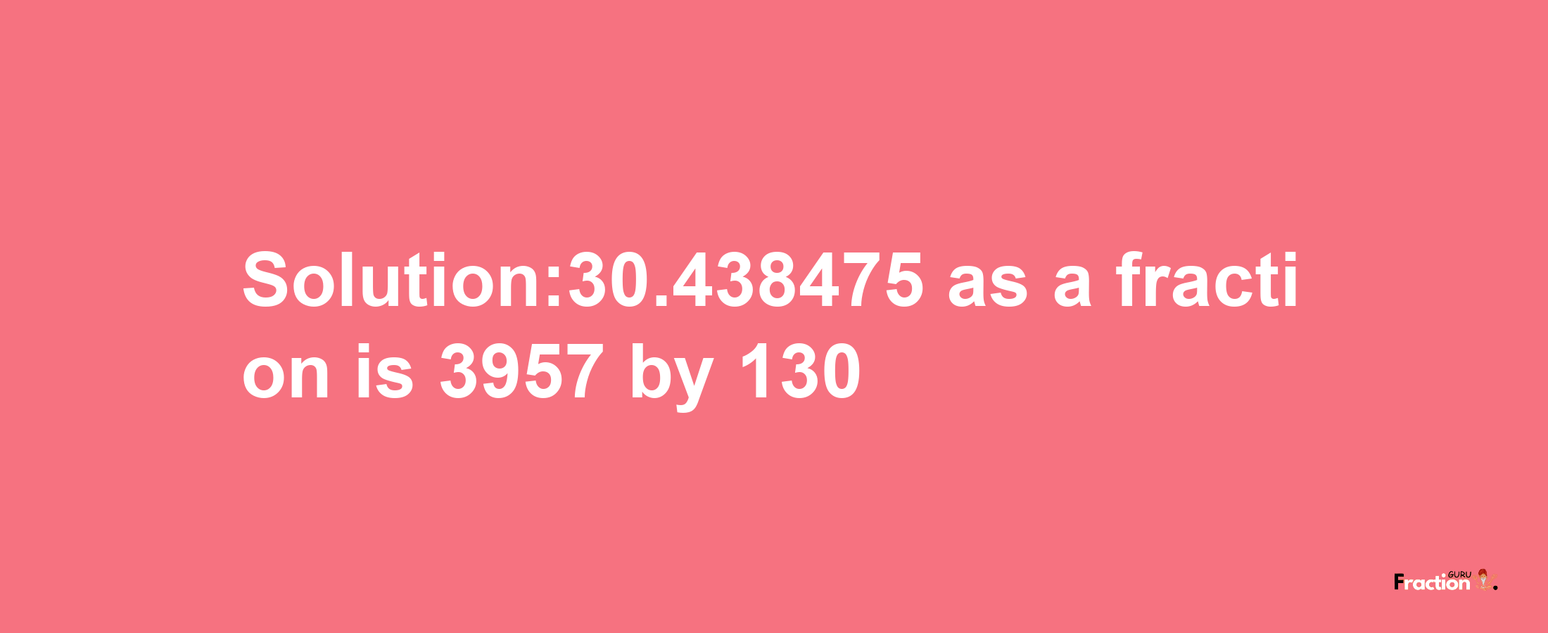 Solution:30.438475 as a fraction is 3957/130