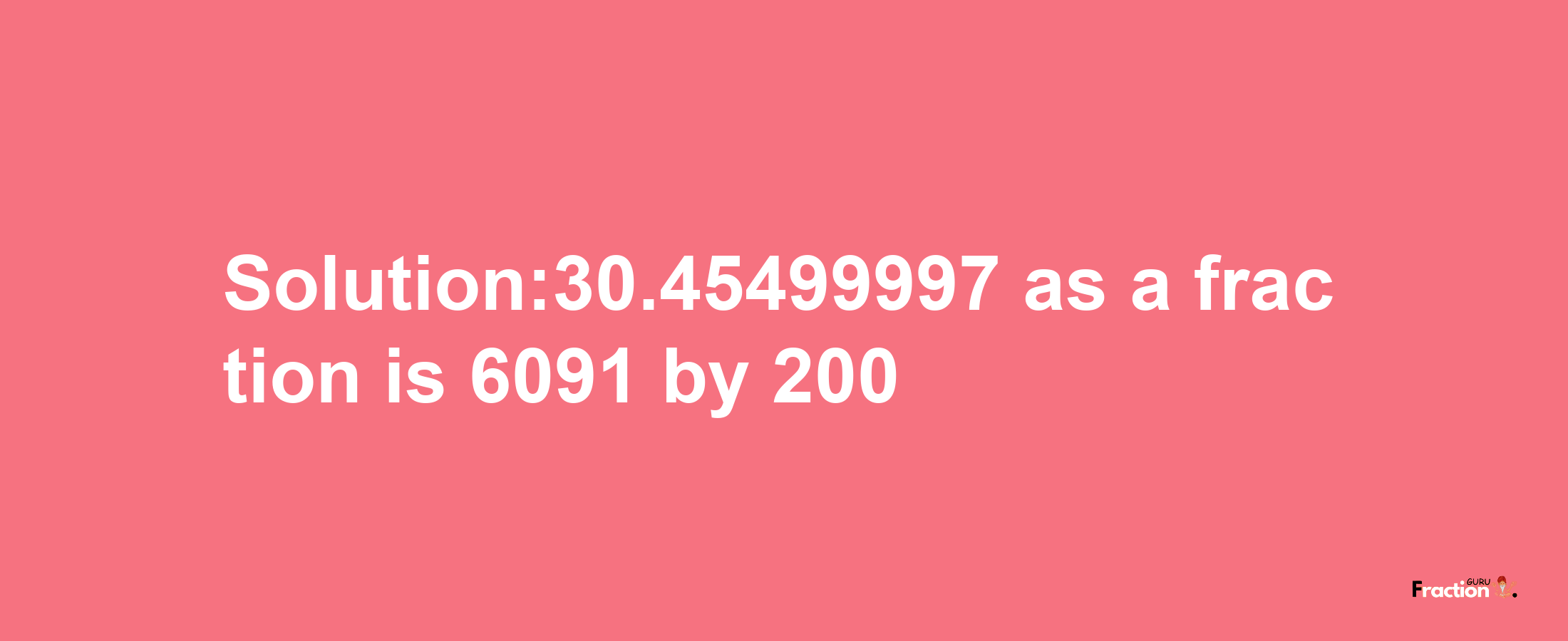 Solution:30.45499997 as a fraction is 6091/200