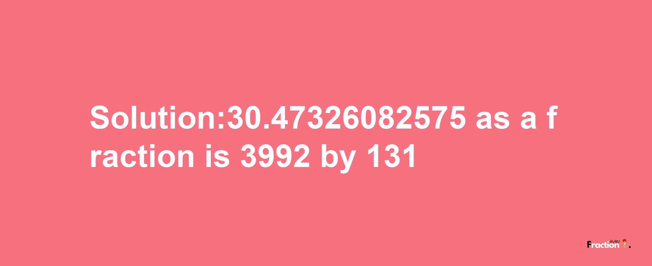 Solution:30.47326082575 as a fraction is 3992/131