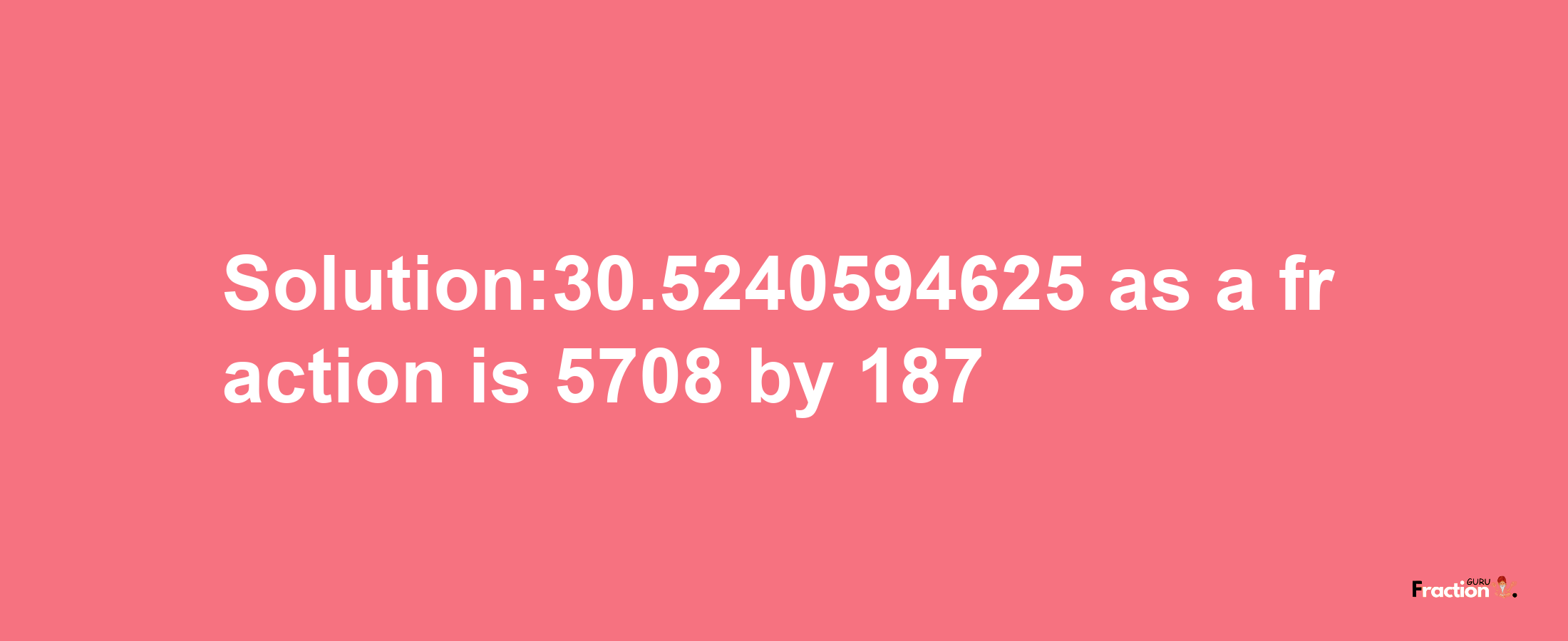 Solution:30.5240594625 as a fraction is 5708/187