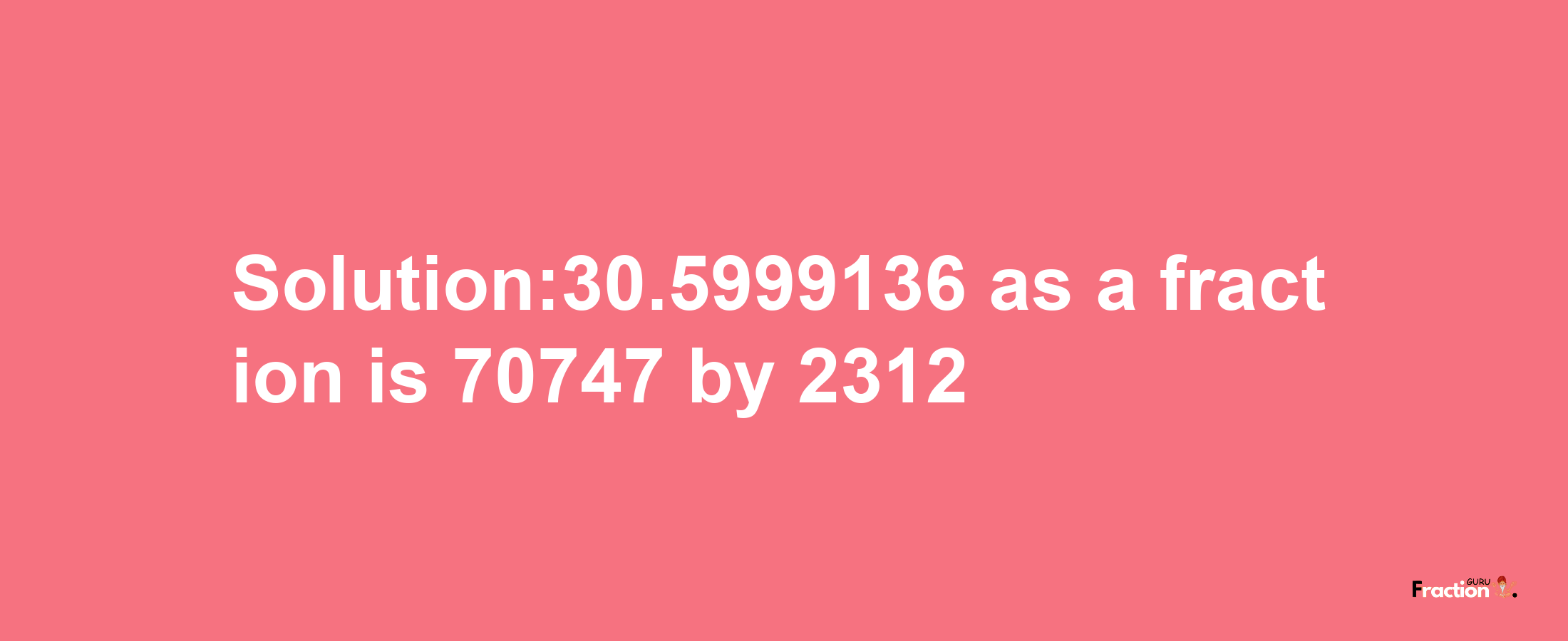 Solution:30.5999136 as a fraction is 70747/2312