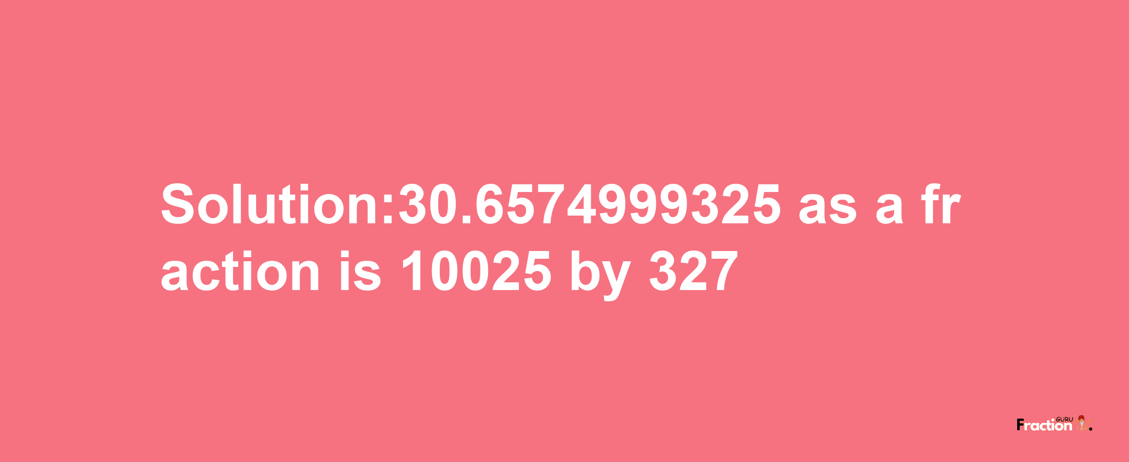 Solution:30.6574999325 as a fraction is 10025/327