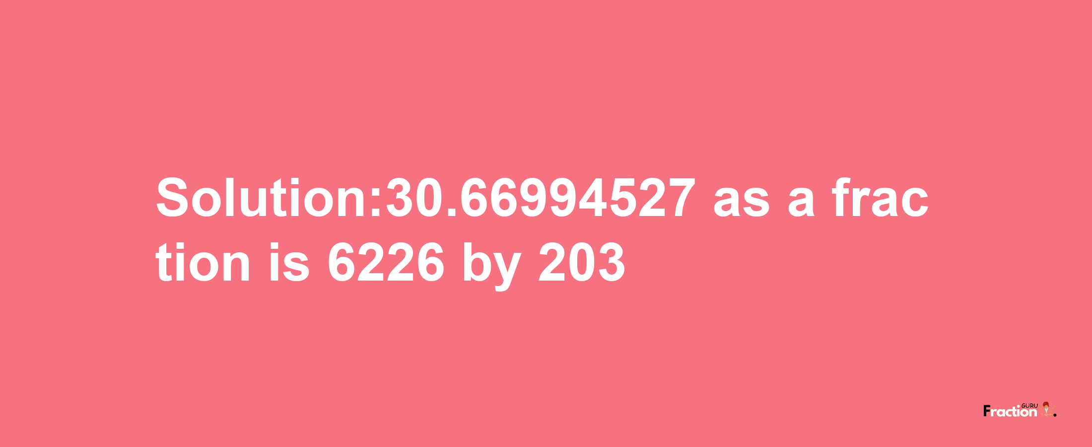 Solution:30.66994527 as a fraction is 6226/203