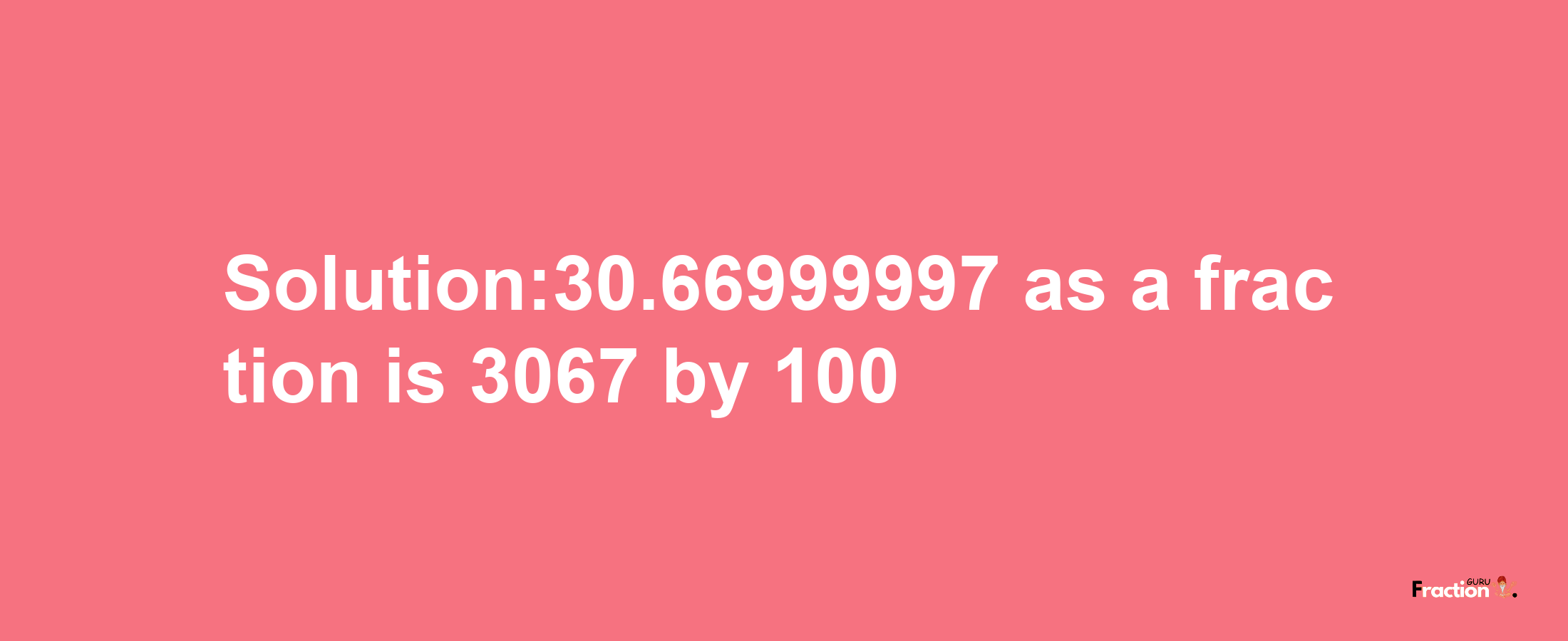 Solution:30.66999997 as a fraction is 3067/100