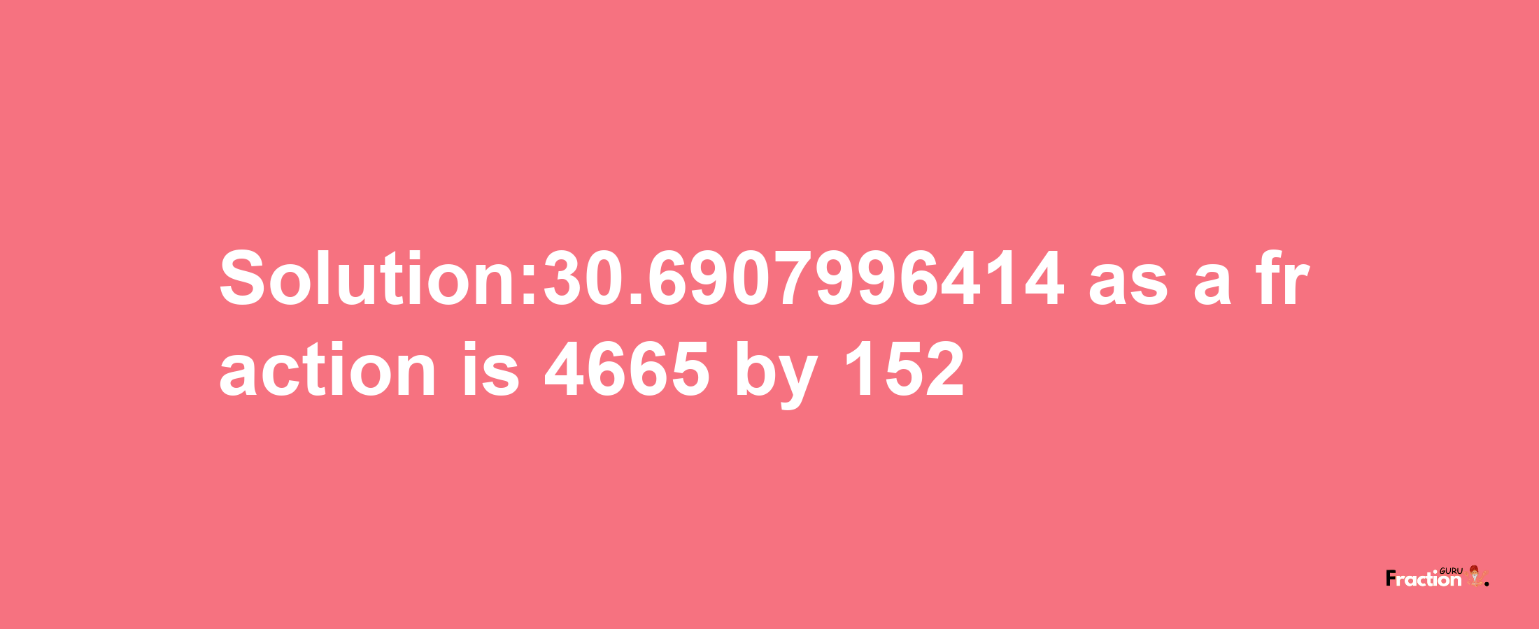 Solution:30.6907996414 as a fraction is 4665/152