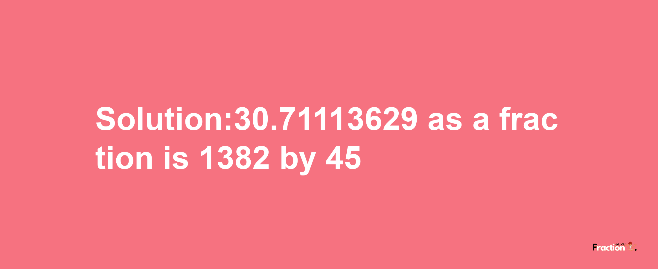 Solution:30.71113629 as a fraction is 1382/45