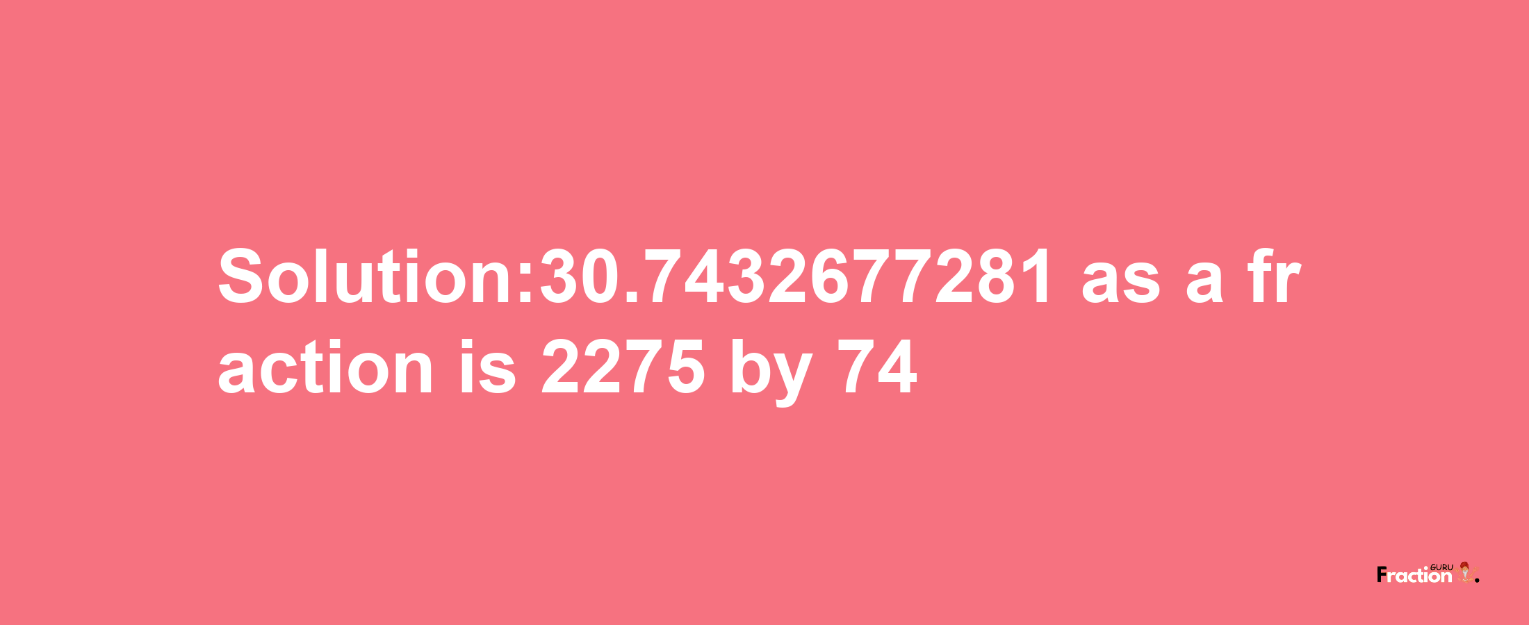 Solution:30.7432677281 as a fraction is 2275/74