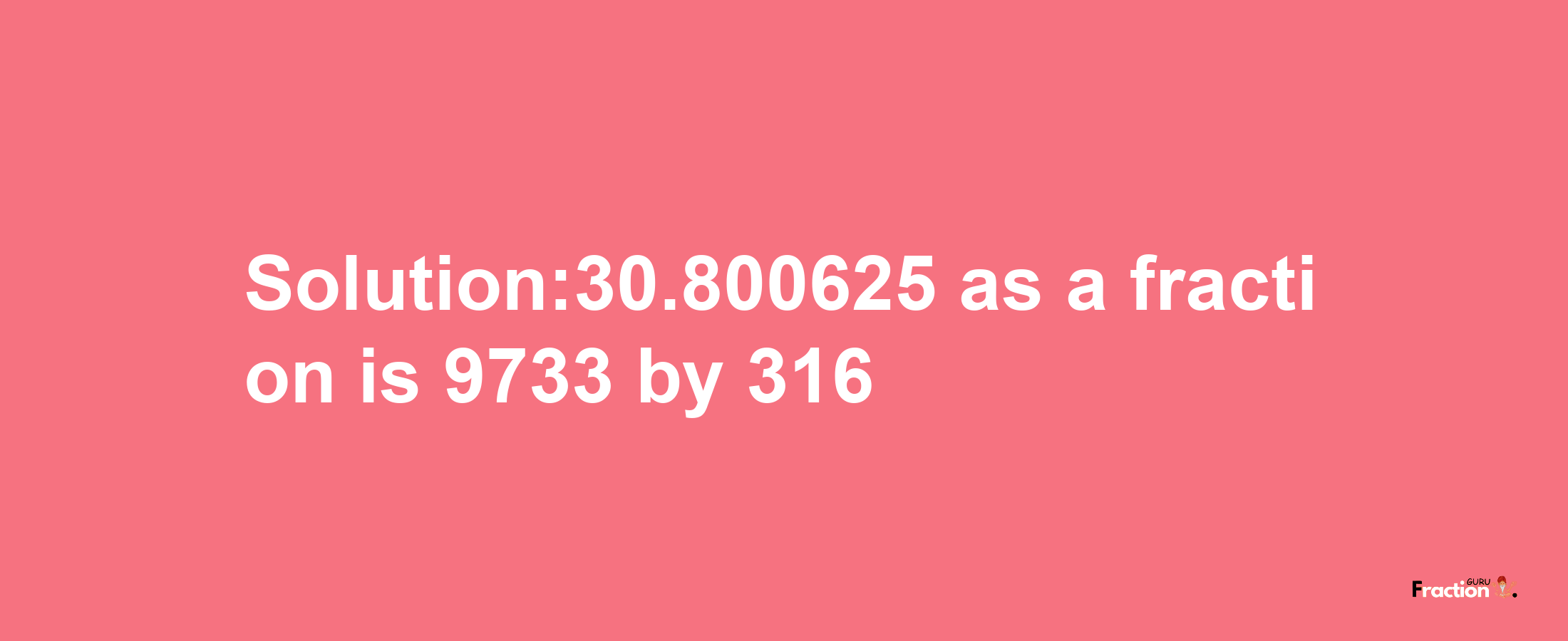 Solution:30.800625 as a fraction is 9733/316