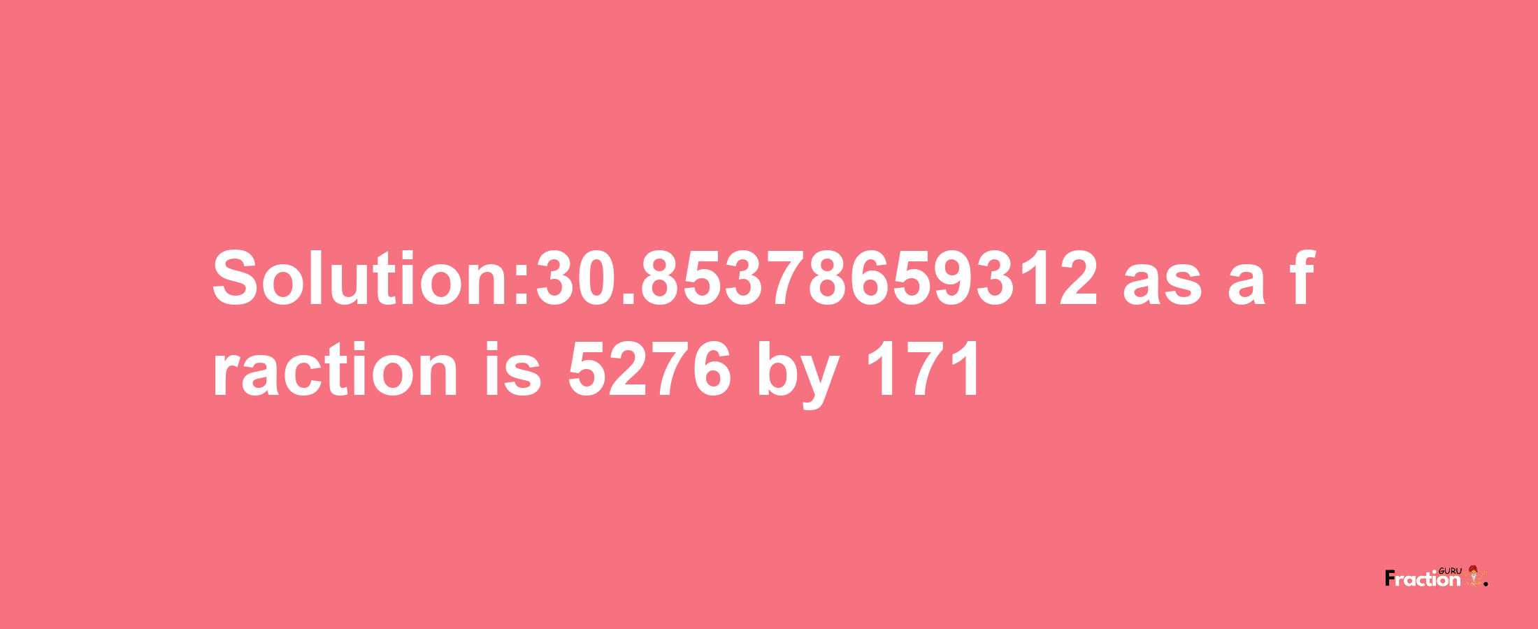 Solution:30.85378659312 as a fraction is 5276/171