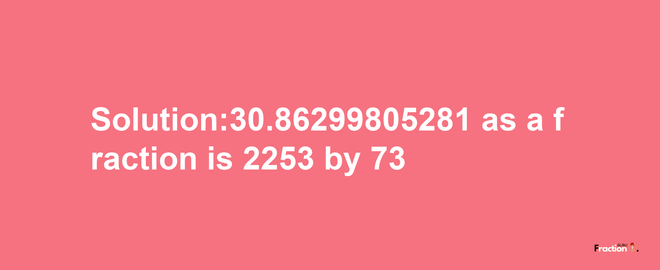 Solution:30.86299805281 as a fraction is 2253/73