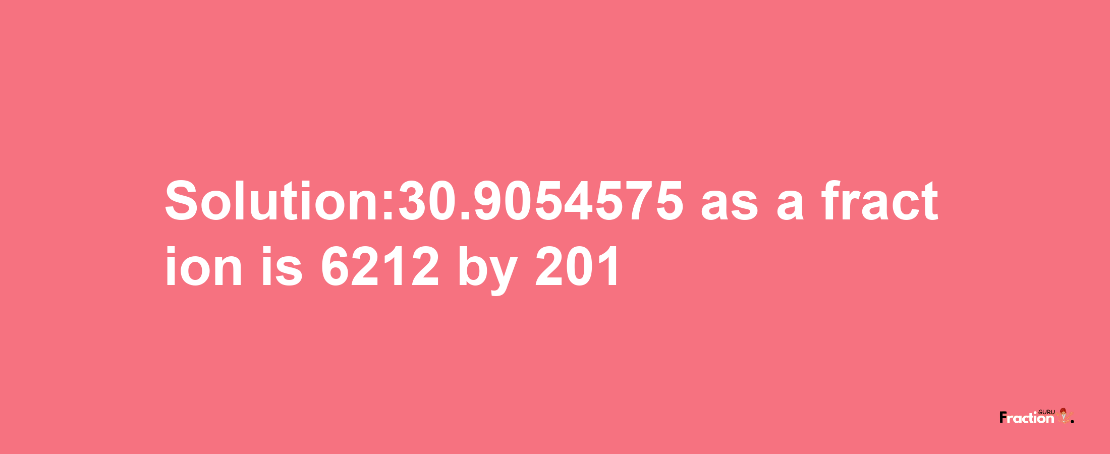 Solution:30.9054575 as a fraction is 6212/201