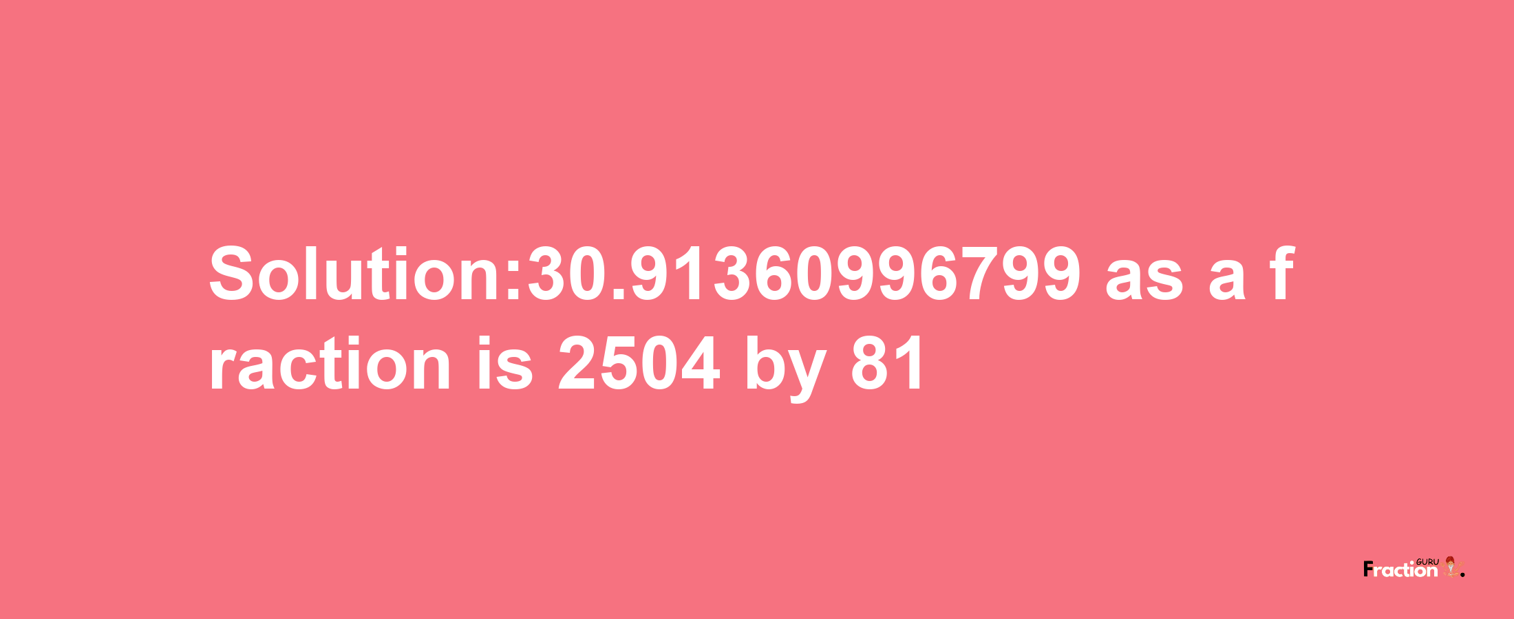 Solution:30.91360996799 as a fraction is 2504/81